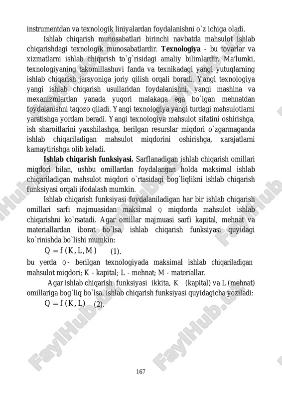 u tovarlar va xizmatlarni ishlab chiqarish to`g`risidagi amaliy bilimlardir. ma′lumki, texnologiyaning takomillashuvi fanda va texnikadagi yangi yutuqlarning ishlab chiqarish jarayoniga joriy qilish orqali boradi. yangi texnologiya yangi ishlab chiqarish usullaridan foydalanishni, yangi mashina va mexanizmlardan yanada yuqori malakaga ega bo`lgan mehnatdan foydalanishni taqozo qiladi. yangi texnologiya yangi turdagi mahsulotlarni yaratishga yordam beradi. yangi texnologiya mahsulot sifatini oshirishga, ish sharoitlarini yaxshilashga, berilgan resurslar miqdori o`zgarmaganda ishlab chiqariladigan mahsulot miqdorini oshirishga, xarajatlarni kamaytirishga olib keladi. ishlab chiqarish funksiyasi. sarflanadigan ishlab chiqarish omillari miqdori bilan, ushbu omillardan foydalangan holda maksimal ishlab chiqariladigan mahsulot miqdori o`rtasidagi bog`liqlikni ishlab chiqarish funksiyasi orqali ifodalash mumkin. ishlab chiqarish funksiyasi foydalaniladigan har bir ishlab chiqarish omillari sarfi majmuasidan maksimal q miqdorda mahsulot ishlab chiqarishni ko`rsatadi. agar omillar majmuasi sarfi kapital, mehnat va materiallardan iborat bo`lsa, ishlab chiqarish funksiyasi quyidagi ko`rinishda bo`lishi mumkin: q  f (k, l, m ) (1). bu yerda q - berilgan texnologiyada maksimal ishlab …