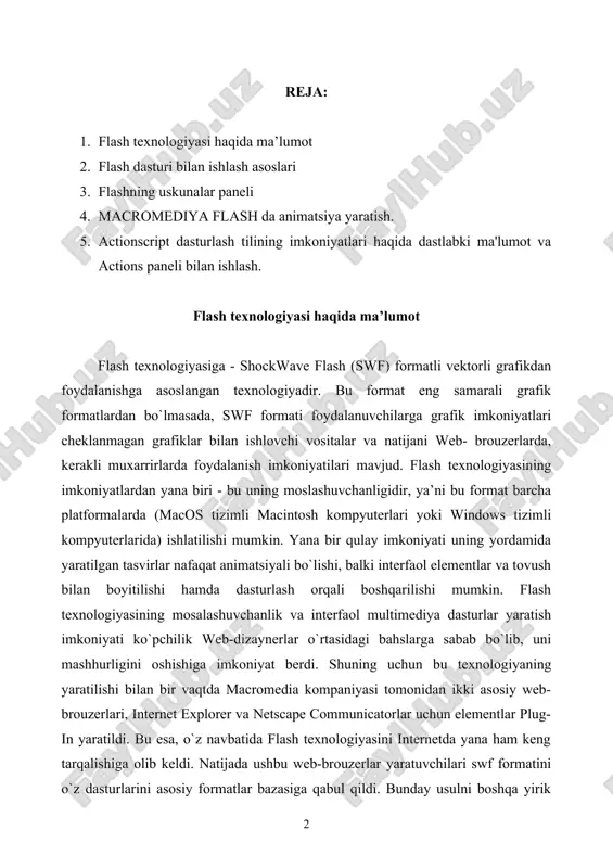 i) ham qo`llay boshladi. macromedia kompaniyasi swf formatini juda oddiy va qulay uskunalar bilan ta’minlaganligi bu formatdan ko`p muxlislarning foydalanishiga olib keldi. shuni aytish kerakki, hozirgi vaqtda ushbu uskunalarni bir qancha to`liq to`plamlari ham mavjud. ushbu uskunalarni bir turi macromedia director shockwave studio - multimediya taqdimotlarni yaratish, macromedia freehand va macromedia fireworks - grafik tasvirlar muharriri, macromedia authorware va macromedia coursebuilder - interfaol o`rgatuvchi kurslarni yaratish muharriri va boshqalarni misol qilib olish mumkin. web-sahifa yaratuvchilar orasida eng ko`p ishlatiladigani bu macromedia flash dasturidir, chunki ushbu dastur ixtiyoriy web-sahifaga mashhurlik olib keluvchi banner va animatsiya, interfaol lavhalar yaratish imkonini beardi. balki shuning uchundir swf formatini oddiy qilib flash deb atalish odatga kirib kolgan. flash texnologiyalar tarkibining elementlari: · vektorli grafika; · animatsiyani bir qancha usullarda ishlash; · interfeysda interfaol elementlarini yaratish; · sinxron ovoz qo`shish; · html formati va boshqa internetda foydalaniladigan barcha formatlarga o`tkazishni ta’minlash; · mustaqil platformali; · flash-roliklarni …