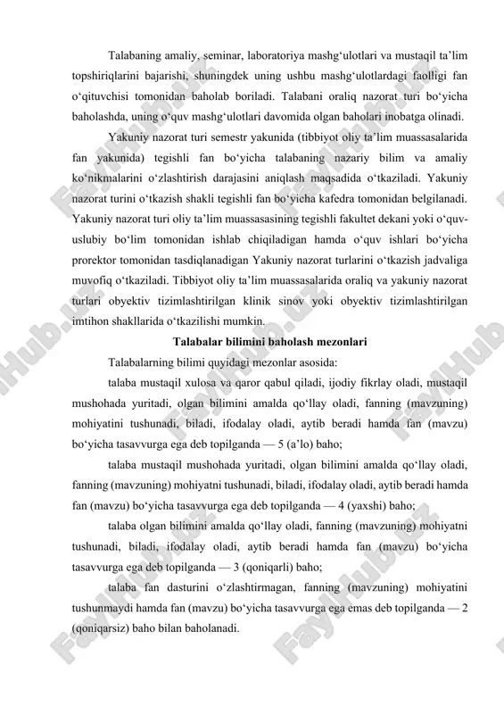 nazorat turi semestr yakunida (tibbiyot oliy ta’lim muassasalarida fan yakunida) tegishli fan bo‘yicha talabaning nazariy bilim va amaliy ko‘nikmalarini o‘zlashtirish darajasini aniqlash maqsadida o‘tkaziladi. yakuniy nazorat turini o‘tkazish shakli tegishli fan bo‘yicha kafedra tomonidan belgilanadi. yakuniy nazorat turi oliy ta’lim muassasasining tegishli fakultet dekani yoki o‘quv-uslubiy bo‘lim tomonidan ishlab chiqiladigan hamda o‘quv ishlari bo‘yicha prorektor tomonidan tasdiqlanadigan yakuniy nazorat turlarini o‘tkazish jadvaliga muvofiq o‘tkaziladi. tibbiyot oliy ta’lim muassasalarida oraliq va yakuniy nazorat turlari obyektiv tizimlashtirilgan klinik sinov yoki obyektiv tizimlashtirilgan imtihon shakllarida o‘tkazilishi mumkin. talabalar bilimini baholash mezonlari talabalarning bilimi quyidagi mezonlar asosida: talaba mustaqil xulosa va qaror qabul qiladi, ijodiy fikrlay oladi, mustaqil mushohada yuritadi, olgan bilimini amalda qo‘llay oladi, fanning (mavzuning) mohiyatini tushunadi, biladi, ifodalay oladi, aytib beradi hamda fan (mavzu) bo‘yicha tasavvurga ega deb topilganda — 5 (a’lo) baho; talaba mustaqil mushohada yuritadi, olgan bilimini amalda qo‘llay oladi, fanning (mavzuning) mohiyatni tushunadi, biladi, ifodalay oladi, aytib beradi …