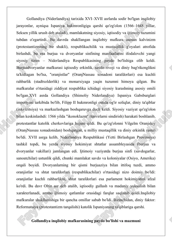 dvoryanlarning bir qismi burjuaziya bilan ittifoq tuzdi, ammo oranjistlar va shtat tarafdorlari (respublikachilar) o'rtasidagi nizo doimiy bo'ldi: oranjistlar kuchli rahbarlikni, shtat tarafdorlari esa parlament hokimiyatini afzal ko'rdi. bu davr oltin asr deb atalib, iqtisodiy gullash va madaniy yuksalish bilan xarakterlanadi, ammo ijtimoiy qatlamlar orasidagi farqlar saqlanib qoldi.inqilobiy mafkuralar shakllanishiga bir qancha omillar sabab bo'ldi. birinchidan, diniy faktor: reformatsiya (protestantizm tarqalishi) katolik ispaniyaning ta'qiblariga qarshi. gollandiya inqilobiy mafkurasining paydo bo'lishi va mazmuni gollandiya inqilobiy mafkurasining paydo bo'lishi xvi asrning o'rtalarida ispaniya mustamlakachiligiga qarshi kurash sharoitlarida sodir bo'ldi. bu mafkura nafaqat diniy va siyosiy erkinlik g'oyalariga asoslangan, balki milliy mustaqillik harakatining mafkuraviy asoslarini ham shakllantirdi. ushbu da ushbu jarayonning uchta asosiy jihati ko'rib chiqiladi: ispaniya mustamlakachiligiga qarshi kurash sharoiti, diniy va siyosiy erkinlik g'oyalarining kuchayishi, hamda gollandiya mustaqillik harakatining mafkuraviy asoslari.gollandiya inqilobiy mafkurasining paydo bo'lishi ispaniya mustamlakachiligiga qarshi kurashning murakkab sharoitlarida sodir bo'ldi. xvi asrning boshlarida niderlandiya ispaniya imperiyasining bir qismi bo'lib, …