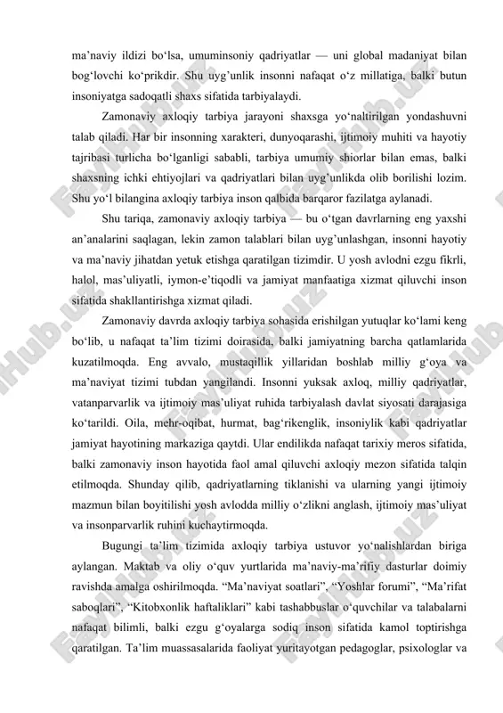 i dunyosi, vijdoni va qadriyatlar tizimi orqali ijtimoiy hayotga tayyorlaydi. bugungi kunda axloqiy tarbiya jarayonida milliy va umuminsoniy qadriyatlarning uyg’unligi muhim o‘rin tutadi. milliy an’analar — xalqning ma’naviy ildizi bo‘lsa, umuminsoniy qadriyatlar — uni global madaniyat bilan bog‘lovchi ko‘prikdir. shu uyg’unlik insonni nafaqat o‘z millatiga, balki butun insoniyatga sadoqatli shaxs sifatida tarbiyalaydi. zamonaviy axloqiy tarbiya jarayoni shaxsga yo‘naltirilgan yondashuvni talab qiladi. har bir insonning xarakteri, dunyoqarashi, ijtimoiy muhiti va hayotiy tajribasi turlicha bo‘lganligi sababli, tarbiya umumiy shiorlar bilan emas, balki shaxsning ichki ehtiyojlari va qadriyatlari bilan uyg’unlikda olib borilishi lozim. shu yo‘l bilangina axloqiy tarbiya inson qalbida barqaror fazilatga aylanadi. shu tariqa, zamonaviy axloqiy tarbiya — bu o‘tgan davrlarning eng yaxshi an’analarini saqlagan, lekin zamon talablari bilan uyg’unlashgan, insonni hayotiy va ma’naviy jihatdan yetuk etishga qaratilgan tizimdir. u yosh avlodni ezgu fikrli, halol, mas’uliyatli, iymon-e’tiqodli va jamiyat manfaatiga xizmat qiluvchi inson sifatida shakllantirishga xizmat qiladi. zamonaviy davrda axloqiy tarbiya sohasida …