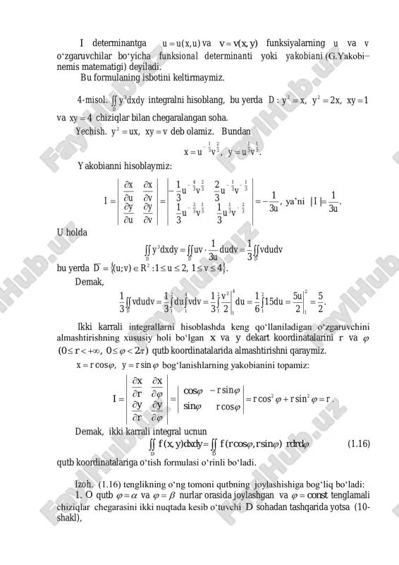 dvv d ikki karrali integrallarni hisoblashda keng qoʻllaniladigan oʻzgaruvchini almashtirishning xususiy holi boʻlgan x va y dekart koordinatalarini r va  )20,0(   r qutb koordinatalarida almashtirishni qaraymiz.  sin,cos ryrx  bogʻlanishlarning yakobianini topamiz:            y r y x r x i   sin cos  rrr r r      22 sincos cos sin . demak, ikki karrali integral ucnun  rdrdrrfdxdyyxf dd )sin,cos(),(   (1.16) qutb koordinatalariga oʻtish formulasi oʻrinli boʻladi. izoh. (1.16) tenglikning oʻng tomoni qutbning joylashishiga bogʻliq boʻladi: 1. o qutb   va   nurlar orasida joylashgan va const tenglamali chiziqlar chegarasini ikki nuqtada kesib oʻtuvchi d sohadan tashqarida yotsa (10- shakl), ;)sin,cos()sin,cos( )( )( 2 1 rdrrrfdrdrdrrf r rd        (1.17) 2. o qutb const tenglamali chiziqlar chegarasini bitta nuqtada …