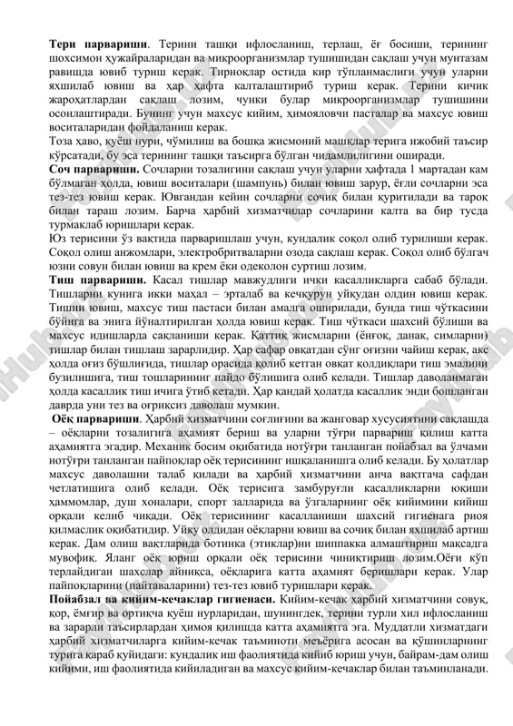 ioya qilish va o'z organizmini chiniqtirishi zarur. tana parvarishi. shaxsiy gigiena qoidalari: · - ertalab yuvinish va tishlarni yuvish, tanani bel sohasigacha muzdek suv bilan artishni; · - har bir ovqat qabul qilishdan oldin qo'lni yuvishni; · - uyquga ketishdan oldin tishlarni tozalash va oyoqlarni yuvishni; · - o'z vaqtida soch-soqolni va tirnoqlarni olishni; · - muntazam ravishda ichki kiyim va yotoq choyshablarni almashtirigan holda hammomda cho'milishni; · - paypoqlarni yuvishni; · - kiyim bosh va poyabzallarni hamda yotoq joyini ozoda saqlashni ko'zda tutadi. teri parvarishi. terini tashqi ifloslanish, terlash, yog' bosishi, terining shoxsimon hujayralaridan va mikroorganizmlar tushishidan saqlash uchun muntazam ravishda yuvib turish kerak. tirnoqlar ostida kir to'planmasligi uchun ularni yaxshilab yuvish va har hafta kaltalashtirib turish kerak. terini kichik jarohatlardan saqlash lozim, chunki bular mikroorganizmlar tushishini osonlashtiradi. buning uchun maxsus kiyim, himoyalovchi pastalar va maxsus yuvish vositalaridan foydalanish kerak. toza havo, quyosh nuri, cho'milish va boshqa jismoniy mashqlar …