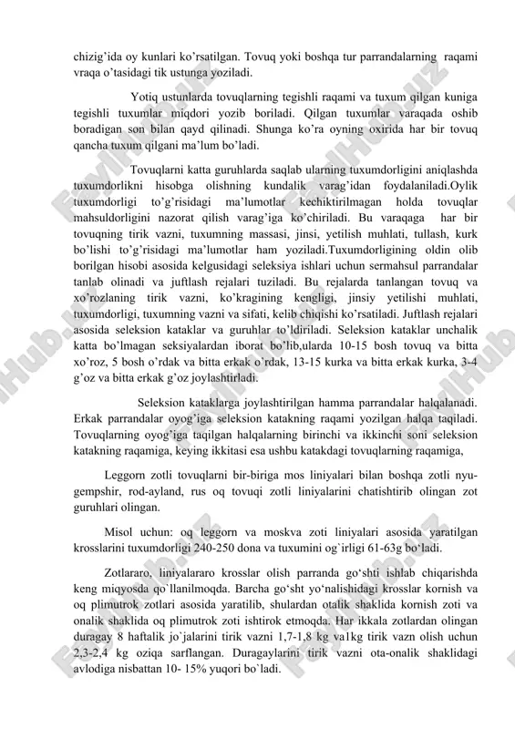 va ikkinchi navbatli reproduktor xo’jaliklari oldida eshikchasi bo’lmaydigan guruhli kataklar ishlatiladi, bu kataklardan parranda tuxum qilgandan keyin erkin chiqib keta oladi. bunday kataklarning har biri 4-5 bosh tovuq, 4-7 bosh kurka, 3-4 bosh o’rdak, 2-3 g’oz uchun mo’ljallangan bo’ladi. parranda qilgan tuxumlar tuxumdorlikning kundalik hisobga olish varag’iga yozib boriladi. bu varaqalar 50-100 boshdan iborat parranda guruhlari uchun mo’jallangan. bir necha varaqalarni birlashtirish 250-300 bosh parrandaning tuxumdorligini hisobga olish imkonini beradi. varaqaning yuqori chizig’ida oy kunlari ko’rsatilgan. tovuq yoki boshqa tur parrandalarning raqami vraqa o’tasidagi tik ustunga yoziladi. yotiq ustunlarda tovuqlarning tegishli raqami va tuxum qilgan kuniga tegishli tuxumlar miqdori yozib boriladi. qilgan tuxumlar varaqada oshib boradigan son bilan qayd qilinadi. shunga ko’ra oyning oxirida har bir tovuq qancha tuxum qilgani ma’lum bo’ladi. tovuqlarni katta guruhlarda saqlab ularning tuxumdorligini aniqlashda tuxumdorlikni hisobga olishning kundalik varag’idan foydalaniladi.oylik tuxumdorligi to’g’risidagi ma’lumotlar kechiktirilmagan holda tovuqlar mahsuldorligini nazorat qilish varag’iga ko’chiriladi. bu varaqaga har bir …