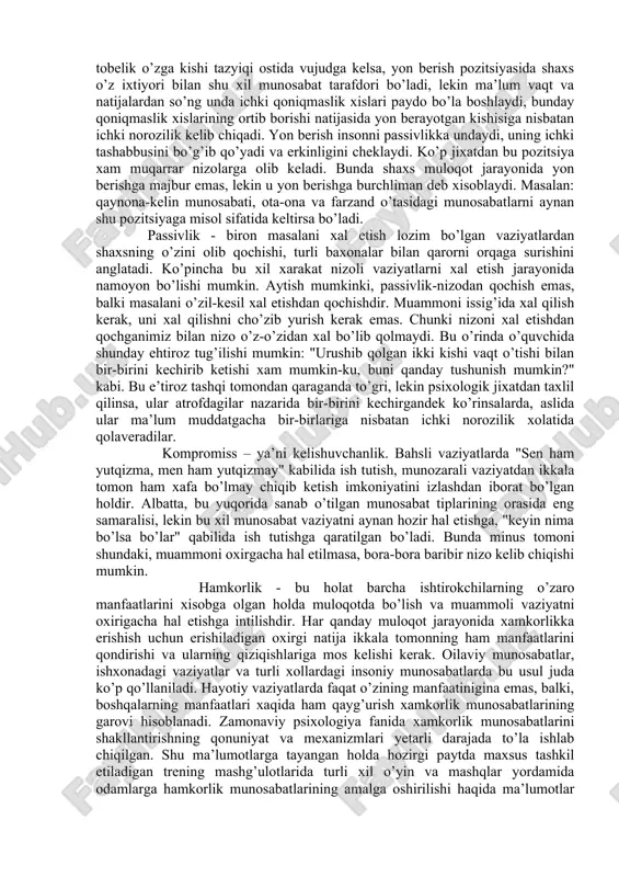talabaga yoqmaydi, lekin ular o’qituvchining aytganini qilishga majbur, bu esa talabada o’qituvchiga nisbatan norozilik xissini keltirib chiqaradi, u o’zidagi norozilik xolatini dars jarayonida ifodalashga xarakat qiladi. ya’ni, o’qituvchining jig’iga tegadigan xulq-atvor yoki xatti-xarakatlari bilan o’qituvchining dars o’tishiga xalaqit berishi mumkin. tabiiyki, bunday xolatlar o’qituvchi tomonidan ham ijobiy qabul qilinmaydi. oqibatda, bora-bora ular orasida raqobatli vaziyat kelib chiqishi va xatto boshqalar ham aralashuviga sabab bo’ladigan nizoli xolatlar ro’y berishi mumkin. bunday xolatlar raxbar-xodim o’tasidagi munosabatlarda xam uchraydi. yon berish - yuqorida aytilgan xolatga o’xshashroq, biroq farqliroq. kishi o’zidan yoshi katta yoki mansabi katta kishi oldida o’z manfaat va istaklarini to’la ifoda etolmay o’zini tobe xis etadi. agar yuqoridagi misolda tobelik o’zga kishi tazyiqi ostida vujudga kelsa, yon berish pozitsiyasida shaxs o’z ixtiyori bilan shu xil munosabat tarafdori bo’ladi, lekin ma’lum vaqt va natijalardan so’ng unda ichki qoniqmaslik xislari paydo bo’la boshlaydi, bunday qoniqmaslik xislarining ortib borishi natijasida yon berayotgan kishisiga nisbatan …