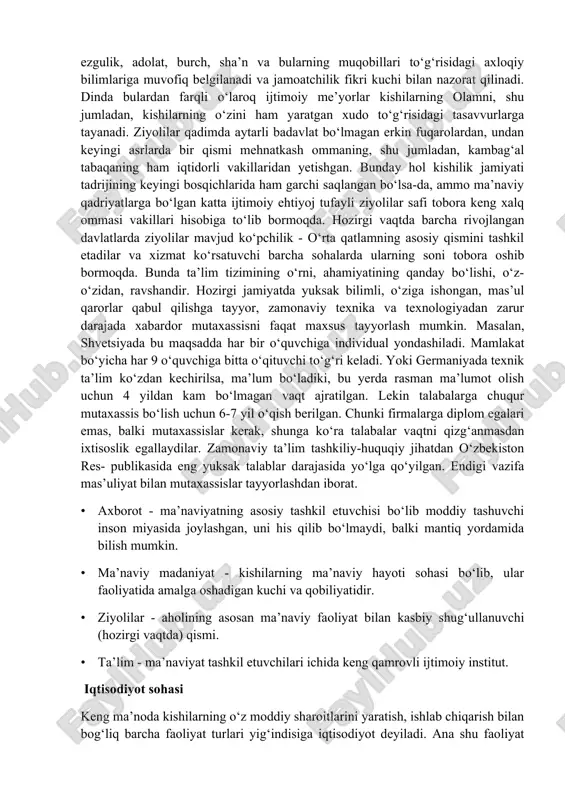 yatda amalda bo‘lgan huquqiy, axloqiy, diniy va hokazo me’yorlar tizimi doirasida amalga oshadi. agar huquqda bular davlat hokimiyati, jamoa tashkilotlari tomonidan belgilangan va nazorat qilinadigan, shuningdek, ilgaridan davom etib kelayotgan an’anaviy me’yorlar bo‘lsa, axloqda boshqacha tarzda mavjuddir. unda jamiyat tomonidan kishilarning ezgulik, adolat, burch, sha’n va bularning muqobillari to‘g‘risidagi axloqiy bilimlariga muvofiq belgilanadi va jamoatchilik fikri kuchi bilan nazorat qilinadi. dinda bulardan farqli o‘laroq ijtimoiy me’yorlar kishilarning olamni, shu jumladan, kishilarning o‘zini ham yaratgan xudo to‘g‘risidagi tasavvurlarga tayanadi. ziyolilar qadimda aytarli badavlat bo‘lmagan erkin fuqarolardan, undan keyingi asrlarda bir qismi mehnatkash ommaning, shu jumladan, kambag‘al tabaqaning ham iqtidorli vakillaridan yetishgan. bunday hol kishilik jamiyati tadrijining keyingi bosqichlarida ham garchi saqlangan bo‘lsa-da, ammo ma’naviy qadriyatlarga bo‘lgan katta ijtimoiy ehtiyoj tufayli ziyolilar safi tobora keng xalq ommasi vakillari hisobiga to‘lib bormoqda. hozirgi vaqtda barcha rivojlangan davlatlarda ziyolilar mavjud ko‘pchilik - o‘rta qatlamning asosiy qismini tashkil etadilar va xizmat ko‘rsatuvchi barcha sohalarda ularning …