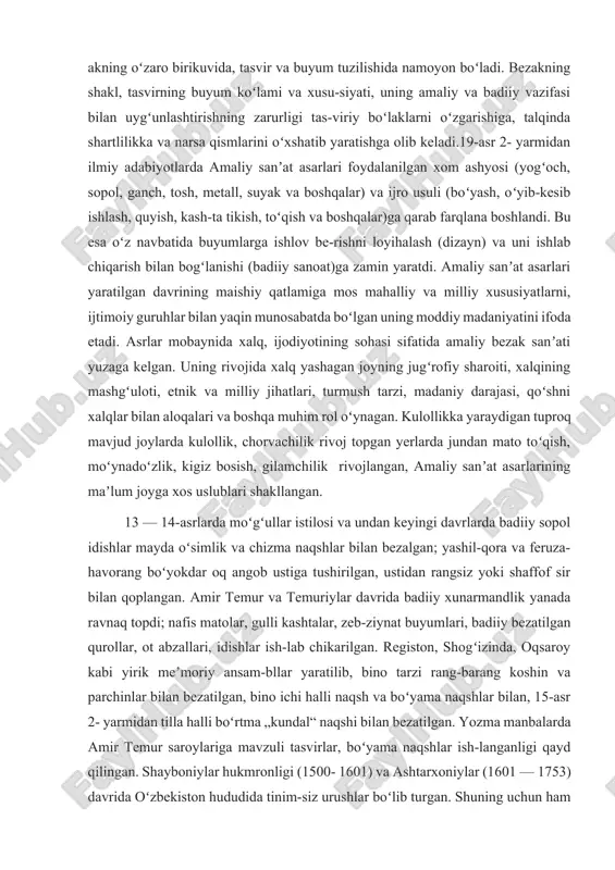 zifasi bilan uygʻunlashtirishning zarurligi tas-viriy boʻlaklarni oʻzgarishiga, talqinda shartlilikka va narsa qismlarini oʻxshatib yaratishga olib keladi.19-asr 2- yarmidan ilmiy adabiyotlarda amaliy sanʼat asarlari foydalanilgan xom ashyosi (yogʻoch, sopol, ganch, tosh, metall, suyak va boshqalar) va ijro usuli (boʻyash, oʻyib-kesib ishlash, quyish, kash-ta tikish, toʻqish va boshqalar)ga qarab farqlana boshlandi. bu esa oʻz navbatida buyumlarga ishlov be-rishni loyihalash (dizayn) va uni ishlab chiqarish bilan bogʻlanishi (badiiy sanoat)ga zamin yaratdi. amaliy sanʼat asarlari yaratilgan davrining maishiy qatlamiga mos mahalliy va milliy xususiyatlarni, ijtimoiy guruhlar bilan yaqin munosabatda boʻlgan uning moddiy madaniyatini ifoda etadi. asrlar mobaynida xalq, ijodiyotining sohasi sifatida amaliy bezak sanʼati yuzaga kelgan. uning rivojida xalq yashagan joyning jugʻrofiy sharoiti, xalqining mashgʻuloti, etnik va milliy jihatlari, turmush tarzi, madaniy darajasi, qoʻshni xalqlar bilan aloqalari va boshqa muhim rol oʻynagan. kulollikka yaraydigan tuproq mavjud joylarda kulollik, chorvachilik rivoj topgan yerlarda jundan mato toʻqish, moʻynadoʻzlik, kigiz bosish, gilamchilik rivojlangan, amaliy sanʼat asarlarining maʼlum …