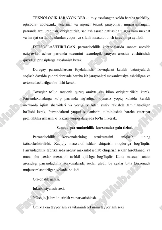 davrida yuqori darajada barcha ish jarayonlari mexanizatsiyalashtirilgan va avtomatlashtirilgan bo`lishi kerak. tovuqlar to`liq ratsionli quruq omixta em bilan oziqlantirilishi kerak. parrandaxonalarga ko‘p parranda sig`adigan oynasiz yopiq xolatda kerakli me’yorda iqlim sharoitlari va yorug`lik bilan suniy ravishda taminlanadigan bo‘lishi kerak. parrandalarni yuqori saqlanishni ta’minlashda barcha veterinar profilaktika ishlarini o`tkazish yuqori darajada bo‘lishi kerak. sanoat parrandachilik korxonalar gala tizimi. parrandachilik korxonalarining strukturasini aniqlash, uning ixtisoslashtirilishi. xaqiqiy maxsulot ishlab chiqarish miqdoriga bog‘liqdir. parrandachilik fabrikalarda asosiy maxsulot ishlab chiqarish sexlar hisoblanadi va mana shu sexlar mexnatni tashkil qilishga bog‘liqdir. katta maxsus sanoat asosidagi parrandachilik korxonalarida sexlar uladi, bu sexlar bitta korxonada mujassamlashtirilgan xolatda bo‘ladi. ota-onalik galasi. inkubatsiyalash sexi. yosh jo`jalarni o`stirish va parvarishlash. omixta em tayyorlash va vitaminli o`t unini tayyorlash sexi bo`rdoqilash sexi zootexnik va veterinariya labaratoriyasi parranda go‘shti saqlash muzlatkichlari parranda go`ngini zararsizlantirish sexi ayrim parrandachilik fabrikalarida, qushimcha ravishda yana boshka qo`shimcha ravishda sexlar mavjud. parranda go‘shtidan konservalar tayyorlash sexi quruq tuxum …