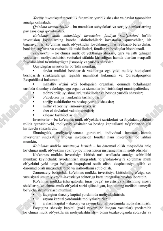 alar, kashfiyot uchun patentlar, yangi texnologiyalar, foydali modellar, tovar belgilari, firma nomi va h.k.lar uchun guvohnomalarni sotib olishga qo’yilmalarini kiritish. mulk shakli bo’yicha investisiyalar xususiy, davlat, xorijiy va qo’shma investisiyalarga bo’linadi. xususiy investisiyalar – bu fuqarolarning aksiyalar, obligasiyalar va boshqa qimmatli qog’ozlarga, hamda nodavlat mulk shakliga ega bo’lgan korxona va tashkilotlarning investisiyalariga qo’yilmalar kiritishidir. davlat investisiyalari umumdavlat, regional va mahalliy hukumat organlari tomonidan davlat byudjeti va mahalliy byudjetlar, byudjetdan tashqari fondlar va qarz vositalari hisobiga amalga oshiriladi. xorijiy investisiyalar xorijlik fuqarolar, yuridik shaxslar va davlat tomonidan amalga oshiriladi. qo’shma investisiyalar – bu mamlakat subyektlari va xorijiy hamkorlarning pay asosidagi qo’yilmalari. ko’chmas mulk sohasidagi investision faoliyat sub’yektlari bo’lib investision loyihalarning barcha ishtirokchilari: investorlar, quruvchilar, ish bajaruvchilar, ko’chmas mulk ob’yektidan foydalanuvchilar, yetkazib beruvchilar, banklar, sug’urta va vositachilik tashkilotlari, fondlar va boshqalar hisoblanadi. investorlar – ko’chmas mulk ob’yektlariga shaxsiy, qarz va jalb qilingan vositalarni moliyalashtirish vositalari sifatida kiritadigan hamda ulardan maqsadli foydalanishni ta’minlaydigan …