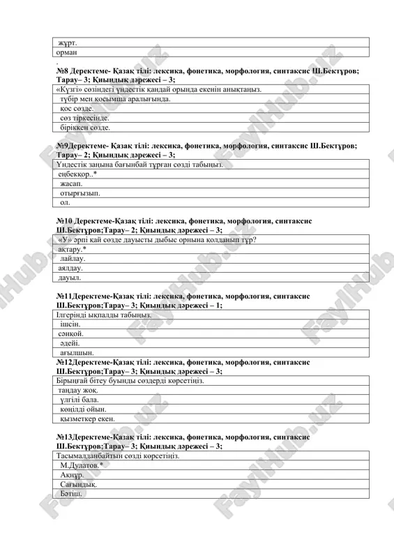azaq tіlі: leksika, fonetika, morfologiya, sintaksis sh.bektұrov;tarau– 3; qiindiq dәrejesі – 1; ιlgerіndі iqpaldi tabiңiz. іshsіn. sәnqoy. әdeyі. ag'ilshin. №12derekteme-qazaq tіlі: leksika, fonetika, morfologiya, sintaksis sh.bektұrov;tarau– 3; qiindiq dәrejesі – 3; bіriңg'ay bіteu buindi sөzderdі kөrsetіңіz. taңdau joq. үlgіlі bala. kөңіldі oyin. qizmetker eken. №13derekteme-qazaq tіlі: leksika, fonetika, morfologiya, sintaksis sh.bektұrov;tarau– 3; qiindiq dәrejesі – 3; tasimaldanbaytin sөzdі kөrsetіңіz. m.dulatov.* aqnұr. sag'indiq. bәtіsh. №14derekteme-qazaq tіlі: leksika, fonetika, morfologiya, sintaksis sh.bektұrov;tarau– 3; qiindiq dәrejesі – 3; orfografiyaliq erejege say jalg'ang'an qosimshani aniqtaңiz. ansambldi. ansamblge. ansamblіi. ansambldan. №15 derekteme - qazaq tіlі: leksika, fonetika, morfologiya, sintaksis sh.bektұrov;tarau– 3; qiindiq dәrejesі – 3; aytilui jag'inan dұris sөzdі kөrsetіңіz. jampeyіs. janbeyіs. janpeyіs. jaңpeyіs №16derekteme-qazaq tіlі: leksika, fonetika, morfologiya, sintaksis sh.bektұrov;tarau– 3; qiindiq dәrejesі – 3; dibis үndestіgіn tag'i qalay dep ataug'a boladi? singarmonizm. buin үndestіgі. assimilyatsiya. evfemizm. №17 derekteme-qazaq tіlі: leksika, fonetika, morfologiya, sintaksis sh.bektұrov;tarau– 3; qiindiq dәrejesі – 3; үndestіk zaңina bag'inbaytin sөzdі …