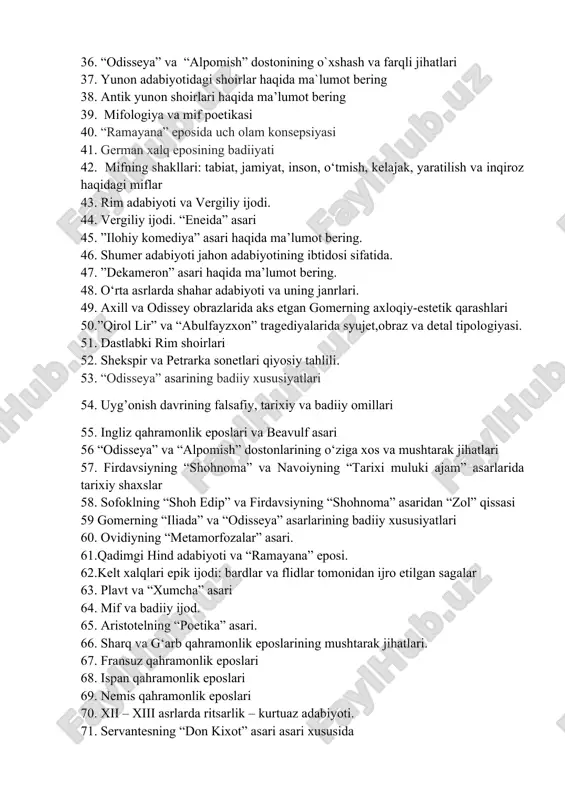 osida uch olam konsepsiyasi 41. german xalq eposining badiiyati 42. mifning shakllari: tabiat, jamiyat, inson, o‘tmish, kelajak, yaratilish va inqiroz haqidagi miflar 43. rim adabiyoti va vergiliy ijodi. 44. vergiliy ijodi. “eneida” asari 45. ”ilohiy komediya” asari haqida ma’lumot bering. 46. shumer adabiyoti jahon adabiyotining ibtidosi sifatida. 47. ”dekameron” asari haqida ma’lumot bering. 48. o‘rta asrlarda shahar adabiyoti va uning janrlari. 49. axill va odissey obrazlarida aks etgan gomerning axloqiy-estetik qarashlari 50.”qirol lir” va “abulfayzxon” tragediyalarida syujet,obraz va detal tipologiyasi. 51. dastlabki rim shoirlari 52. shekspir va petrarka sonetlari qiyosiy tahlili. 53. “odisseya” asarining badiiy xususiyatlari 54. uyg’onish davrining falsafiy, tarixiy va badiiy omillari 55. ingliz qahramonlik eposlari va beavulf asari 56 “odisseya” va “alpomish” dostonlarining o‘ziga xos va mushtarak jihatlari 57. firdavsiyning “shohnoma” va navoiyning “tarixi muluki ajam” asarlarida tarixiy shaxslar 58. sofoklning “shoh edip” va firdavsiyning “shohnoma” asaridan “zol” qissasi 59 gomerning “iliada” va “odisseya” asarlarining badiiy xususiyatlari …