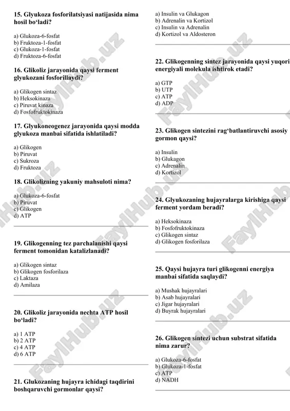 oza-6-fosfat b) fruktoza-1-fosfat c) glukoza-1-fosfat d) fruktoza-6-fosfat 16. glikoliz jarayonida qaysi ferment glyukozani fosforillaydi? a) glikogen sintaz b) heksokinaza c) piruvat kinaza d) fosfofruktokinaza 17. glyukoneogenez jarayonida qaysi modda glyukoza manbai sifatida ishlatiladi? a) glikogen b) piruvat c) sukroza d) fruktoza 18. glikolizning yakuniy mahsuloti nima? a) glukoza-6-fosfat b) piruvat c) glikogen d) atp 19. glikogenning tez parchalanishi qaysi ferment tomonidan katalizlanadi? a) glikogen sintaz b) glikogen fosforilaza c) laktaza d) amilaza 20. glikoliz jarayonida nechta atp hosil bo‘ladi? a) 1 atp b) 2 atp c) 4 atp d) 6 atp 21. glukozaning hujayra ichidagi taqdirini boshqaruvchi gormonlar qaysi? a) insulin va glukagon b) adrenalin va kortizol c) insulin va adrenalin d) kortizol va aldosteron 22. glikogenning sintez jarayonida qaysi yuqori energiyali molekula ishtirok etadi? a) gtp b) utp c) atp d) adp 23. glikogen sintezini rag‘batlantiruvchi asosiy gormon qaysi? a) insulin b) glukagon c) adrenalin d) kortizol 24. glyukozaning …