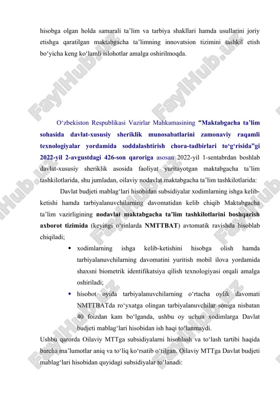 a”gi 2022-yil 2-avgustdagi 426-son qaroriga asosan 2022-yil 1-sentabrdan boshlab davlat-xususiy sheriklik asosida faoliyat yuritayotgan maktabgacha ta’lim tashkilotlarida, shu jumladan, oilaviy nodavlat maktabgacha ta’lim tashkilotlarida: davlat budjeti mablag‘lari hisobidan subsidiyalar xodimlarning ishga kelib-ketishi hamda tarbiyalanuvchilarning davomatidan kelib chiqib maktabgacha ta’lim vazirligining nodavlat maktabgacha ta’lim tashkilotlarini boshqarish axborot tizimida (keyingi o‘rinlarda nmttbat) avtomatik ravishda hisoblab chiqiladi; · xodimlarning ishga kelib-ketishini hisobga olish hamda tarbiyalanuvchilarning davomatini yuritish mobil ilova yordamida shaxsni biometrik identifikatsiya qilish texnologiyasi orqali amalga oshiriladi; · hisobot oyida tarbiyalanuvchilarning o‘rtacha oylik davomati nmttbatda ro‘yxatga olingan tarbiyalanuvchilar soniga nisbatan 40 foizdan kam bo‘lganda, ushbu oy uchun xodimlarga davlat budjeti mablag‘lari hisobidan ish haqi to‘lanmaydi. ushbu qarorda oilaviy mttga subsidiyalarni hisoblash va to‘lash tartibi haqida barcha ma’lumotlar aniq va to‘liq ko‘rsatib o‘tilgan. oilaviy mttga davlat budjeti mablag‘lari hisobidan quyidagi subsidiyalar to‘lanadi: ular tomonidan yollangan tarbiyachi va tarbiyachi yordamchilarga ish haqini to‘lash uchun — 9 soatlik ish rejimidagi davlat maktabgacha ta’lim tashkilotlarida ushbu …