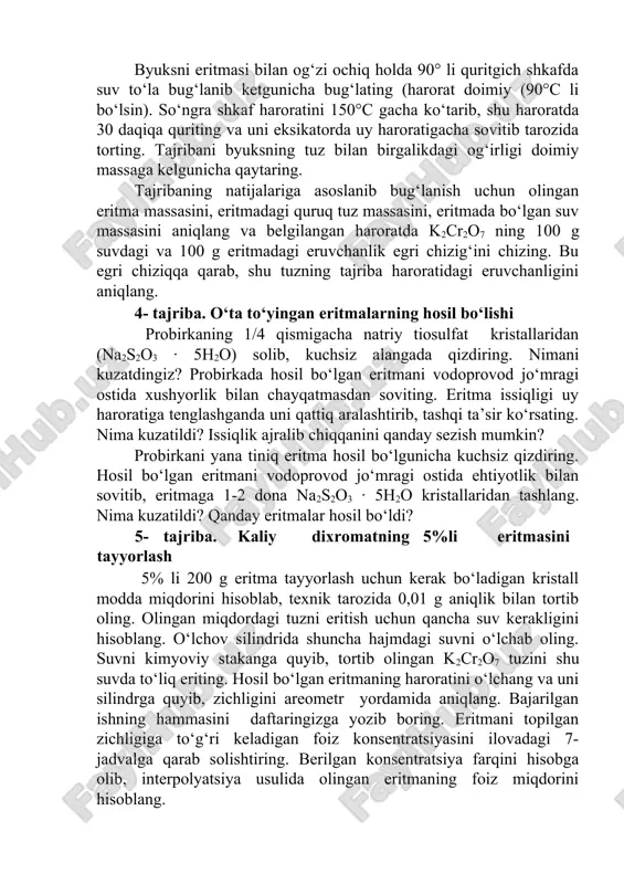 ritmani uy haroratigacha soviting. hosil bo‘lgan eritmani qanday eritma deyish mumkin? eritmani filtrlab cho‘kmadan ajrating. eritma haroratini aniqlang. toza byuksni texnik tarozida torting. unga quruq pipetka bilan aniq o‘lchab, tayyorlangan 3 ml eritmadan quying va byuksni eritmasi bilan yana texnik tarozida torting. byuksni eritmasi bilan og‘zi ochiq holda 90° li quritgich shkafda suv to‘la bug‘lanib ketgunicha bug‘lating (harorat doimiy (90°c li bo‘lsin). so‘ngra shkaf haroratini 150°c gacha ko‘tarib, shu haroratda 30 daqiqa quriting va uni eksikatorda uy haroratigacha sovitib tarozida torting. tajribani byuksning tuz bilan birgalikdagi og‘irligi doimiy massaga kelgunicha qaytaring. tajribaning natijalariga asoslanib bug‘lanish uchun olingan eritma massasini, eritmadagi quruq tuz massasini, eritmada bo‘lgan suv massasini aniqlang va belgilangan haroratda k2cr2o7 ning 100 g suvdagi va 100 g eritmadagi eruvchanlik egri chizig‘ini chizing. bu egri chiziqqa qarab, shu tuzning tajriba haroratidagi eruvchanligini aniqlang. 4- tajriba. o‘ta to‘yingan eritmalarning hosil bo‘lishi probirkaning 1/4 qismigacha natriy tiosulfat kristallaridan (na2s2o3 · 5h2o) …