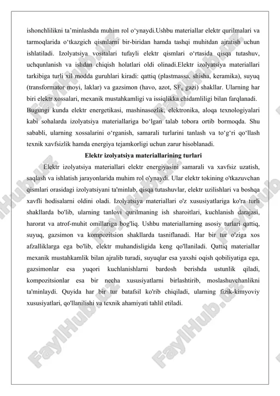 i. har bir tur o'ziga xos afzalliklarga ega bo'lib, elektr muhandisligida keng qo'llaniladi. qattiq materiallar mexanik mustahkamlik bilan ajralib turadi, suyuqlar esa yaxshi oqish qobiliyatiga ega, gazsimonlar esa yuqori kuchlanishlarni bardosh berishda ustunlik qiladi, kompozitsionlar esa bir necha xususiyatlarni birlashtirib, moslashuvchanlikni ta'minlaydi. quyida har bir tur batafsil ko'rib chiqiladi, ularning fizik-kimyoviy xususiyatlari, qo'llanilishi va texnik ahamiyati tahlil etiladi. qattiq izolyatsiya materiallari (plastmassa, rezina, shisha, keramika) qattiq izolyatsiya materiallari elektr qurilmalarining asosiy tuzilish qismlarida keng qo'llaniladigan eng keng tarqalgan guruhdir. ularning asosiy afzalligi yuqori mexanik mustahkamlik, barqarorlik va uzoq muddatli ishlatish imkoniyatidir. qattiq materiallar dielektrik xususiyatlarga ega bo'lib, elektr maydonining ta'sirida minimal oqim o'tkazadi va issiqlikni yaxshi izolyatsiya qiladi. bu guruhdagi materiallarning har biri o'ziga xos xususiyatlarga ega: plastmassa, rezina, shisha va keramika eng mashhurlari hisoblanadi.plastmassa izolyatsiyalar orasida eng moslashuvchan va arzon materiallardir. ular polimer asosida ishlab chiqariladi, masalan, polivinilxlorid (pvx), polietilen (pe) va polipropilen (pp). plastmassaning dielektrik o'tkazuvchanligi past bo'lib, …