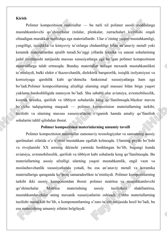 ika materiallariga qaraganda ko’proq samaradorlikni ta’minlaydi. polimer kompozitlarning tarkibi ikki asosiy komponentdan iborat: polimer matritsa va mustahkamlovchi qo’shimchalar. matritsa materialning asosiy tuzilishini shakllantirsa, mustahkamlovchilar uning mexanik xususiyatlarini oshiradi. ushbu materiallarning tuzilishi murakkab bo’lib, u komponentlarning o’zaro ta’siri natijasida hosil bo’ladi, bu esa materialning umumiy sifatini belgilaydi. masalan, matritsaning yaxshi yopishqoqligi mustahkamlovchilarning samarali taqsimlanishini ta’minlaydi, natijada materialning chidamliligi va barqarorligi ortadi.polimer kompozitlarning ishlab chiqarilishi jarayonida tarkibiy komponentlarning nisbati va taqsimlanishi muhim rol o’ynaydi. odatda, matritsa 30-60% ni tashkil etsa, mustahkamlovchilar 40-70% gacha bo’lishi mumkin. bu nisbati materialning maqsadli qo’llanilishiga qarab o’zgaradi. masalan, yuqori yuklamali qurilmalarda mustahkamlovchilar ko’proq ishlatiladi, bu esa materialning elastikligini va chidamliligini oshiradi. tuzilish nuqtai nazaridan, polimer kompozitlar bir necha turga bo’linadi: tolali kompozitlar, qatlamli (laminli) kompozitlar va dispers qo’shimchali kompozitlar. tolali kompozitlarda mustahkamlovchilar uzun tolalar shaklida joylashadi, bu esa materialga yo’naltirilgan mustahkamlik beradi. qatlamli tuzilishda esa turli yo’nalishdagi qatlamlar birlashtiriladi, bu kompozitning izotropik xususiyatlarini yaxshilaydi. dispers qo’shimchali kompozitlarda …
