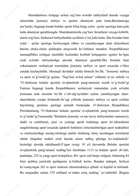 ga ko`maklashish” lozimligi aloxida takidlanadi.o`tgan oxirgi 10 yil davomida bolalar sportini rivojlantirish jamg’armasi mablag’lari hisobidan 1113 ta bolalar sporti ob`ekti, jumladan, 252 ta yangi sport kompleksi, 861 sport zali barpo etilgani, bularning 84 foizi qishloq joylarida qurilganini ta`kidlash lozim. bundan tashqari, faoliyat ko`rsatayotgan 262 ta sport inshooti rekonstruktsiya qilindi va kapital ta`mirlandi. bu maqsadlar uchun 570 milliard so`mdan ortiq mablag’ yo`naltirildi. birgina o`tgan yilda 92 ta bolalar sporti ob`ekti va 16 ta suzish havzasi qurildi va rekonstruktsiya qilindi. bugungi kunda umumta`lim maktablarining soni 9600 tani tashkil etadigan bo`lsa, ularning 81 foizi yangidan qurilgan va rekonstruktsiya qilingan sport zallariga ega. 1549 ta kollej va litseylar zamonaviy jihozlangan sport zallari bilan 100 foiz ta`minlangan.ayni vaqtda sport ob`ektlaridan to`la va samarali foydalanish unib-o`sib kelayotgan farzandlarimiz, ayniqsa, qizlarimizning sportga bo`lgan qiziqish va intilishini orttirish yo`lida muhim o`rin tutadi. hozirgi paytda yangidan bunyod etilgan bolalar sporti ob`ektlarida faoliyat ko`rsatayotgan 57,5 mingdan ortiq sport sektsiyalarida 1 …