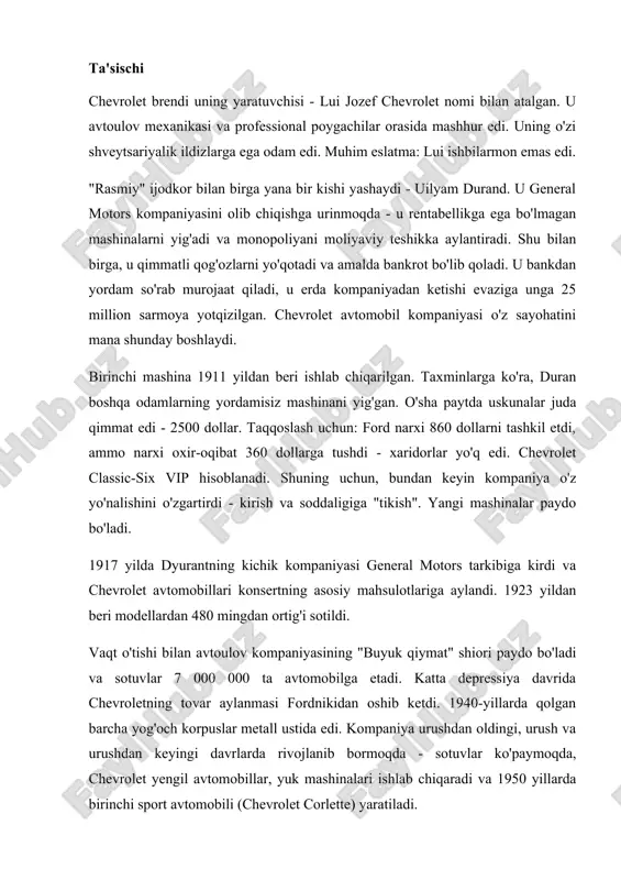 lari ishlab chiqaradi va 1950 yillarda birinchi sport avtomobili (chevrolet corlette) yaratiladi. ellikinchi va ettinchi yillarda chevrolet avtomobillariga bo'lgan talab tarixda aqshning ramziy belgisi sifatida belgilandi (masalan, beysbol, hot-dog kabi). kompaniya turli xil transport vositalarini ishlab chiqarishni davom ettirmoqda. barcha modellar haqida batafsil ma'lumot "modellarda avtomobil tarixi" bo'limida yozilgan. emblem ajablanarlisi shundaki, imzo xochi yoki qalstuk dastlab devor qog'ozi tarkibiga kirgan. 1908 yilda uilyam durand mehmonxonada qoldi, u erda takrorlanadigan elementni, naqshni yirtib tashladi. ijodkor do'stlariga devor qog'ozini ko'rsatdi va bu raqam cheksizlik belgisiga o'xshashligini ta'kidladi. uning so'zlariga ko'ra, kompaniya kelajakning ulkan qismiga aylanadi - va u adashmagan. 1911 yilgi logotip chevrolet uchun kursiv so'zdan iborat edi. bundan tashqari, barcha logotiplar har o'n yilda o'zgarib turardi - qora va oqdan ko'k va sariq ranggacha. endi timsol xuddi kumush ramkali och sariqdan to'q sariq ranggacha gradient bilan bir xil "xoch" dir. modellarda avtomobil markasining tarixi birinchi mashina 3 yil 1911 oktyabrda …