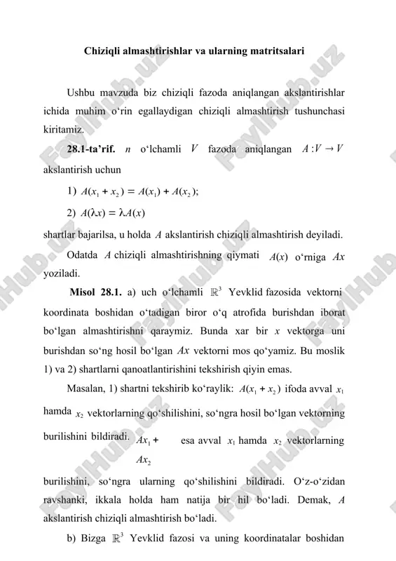 2 ta sodda almashtirishlarni keltiramiz. ixtiyoriy vektorga shu vektorning o‘zini mos qo‘yuvchi e almashtirish, birlik almashtirish deyiladi, ya’ni ex  x. ixtiyoriy x vektorga nol vektorni mos qo‘yuvchi  almashtirish nol almashtirish deyiladi, ya’ni (x)  0. n o‘lchamli v chiziqli fazoda a chiziqli almashtirish berilgan bo‘lib, e1, e2 , ..., en chiziqli fazo bazisi bo‘lsin. 28.2-tasdiq. berilgan g1, g2 , ..., gn vektorlar uchun ae1  g1, ae2  g2, ..., aen  gn shartni qanoatlantiruvchi a chiziqli almashtirish mavjud va yagona. isbot. dastlab, a chiziqli almashtirish ae1, ae2, ..., aen vektorlar orqali bir qiymatli aniqlanishini ko‘rsatamiz. haqiqatdan ham, v fazodan olingan ixtiyoriy vektor uchun x  1e1  2e2  ...  nen ax  a(1e1  2e2 ...  nen )  1 ae1  2 ae2 ...  n aen bo‘ladi. demak, ax vektor aniqlanadi. g1, g2 , ..., gn vektorlar orqali bir qiymatli endi xar …