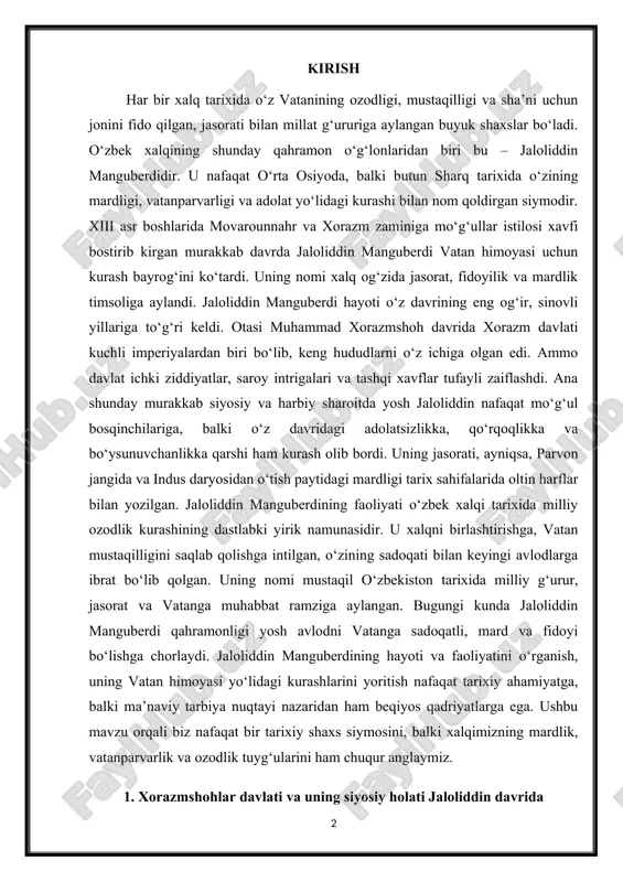 iddin manguberdi qahramonligi yosh avlodni vatanga sadoqatli, mard va fidoyi bo‘lishga chorlaydi. jaloliddin manguberdining hayoti va faoliyatini o‘rganish, uning vatan himoyasi yo‘lidagi kurashlarini yoritish nafaqat tarixiy ahamiyatga, balki ma’naviy tarbiya nuqtayi nazaridan ham beqiyos qadriyatlarga ega. ushbu mavzu orqali biz nafaqat bir tarixiy shaxs siymosini, balki xalqimizning mardlik, vatanparvarlik va ozodlik tuyg‘ularini ham chuqur anglaymiz. 1. xorazmshohlar davlati va uning siyosiy holati jaloliddin davrida jaloliddin manguberdi hayoti va faoliyatini to‘liq tushunish uchun, avvalo, u yashagan davr – xorazmshohlar davlatining siyosiy holatini chuqur tahlil qilish zarur. xii asr oxiri – xiii asr boshlarida xorazmshohlar davlati markaziy osiyodagi eng qudratli davlatlardan biri edi. bu davlatning asoschisi anushtegin g‘aribiy bo‘lib, u dastlab saljuqiylar davlatida xizmat qilgan. uning avlodlari, xususan, otsiz, il-arslon, takash va muhammad xorazmshohlar davrida xorazm davlati siyosiy, iqtisodiy va harbiy jihatdan kuchayib, katta hududlarni o‘ziga bo‘ysundirgan. muhammad xorazmshoh davrida (1200–1220-yillar) xorazm davlati eng yuksak cho‘qqisiga chiqdi. uning tarkibiga movarounnahr, xuroson, eron, …