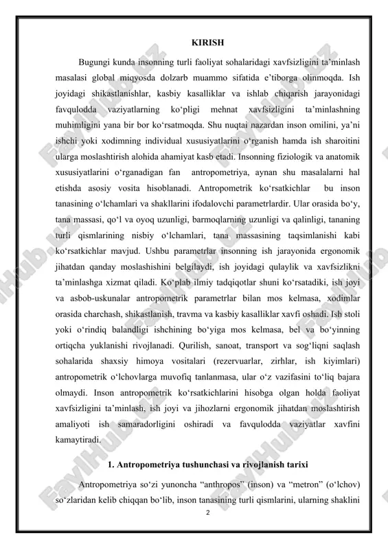 arini hisobga olgan holda faoliyat xavfsizligini ta’minlash, ish joyi va jihozlarni ergonomik jihatdan moslashtirish amaliyoti ish samaradorligini oshiradi va favqulodda vaziyatlar xavfini kamaytiradi. 1. antropometriya tushunchasi va rivojlanish tarixi antropometriya so‘zi yunoncha “anthropos” (inson) va “metron” (o‘lchov) so‘zlaridan kelib chiqqan bo‘lib, inson tanasining turli qismlarini, ularning shaklini va o‘lchamlarini ilmiy asosda o‘rganish fanini anglatadi. antropometriya insonning fiziologik va anatomik xususiyatlarini miqdoriy jihatdan ifodalaydi va ularni turli ijtimoiy, kasbiy, tibbiy va sport sohalarida qo‘llash imkonini beradi. ushbu fan asosiy maqsadi — insonning o‘lchovlarini aniqlash, tahlil qilish va amaliy sohalarda ulardan foydalanishdir. antropometriyaning ildizlari qadimgi davrlarga borib taqaladi. misr, xitoy va yunonistonda inson tanasi o‘lchovlari asosida turli san’at va me’morchilik ishlari amalga oshirilgan. misol uchun, qadimgi yunoniston me’morlari va rassomlari inson tanasining proporsiyalarini aniqlash uchun o‘lchovlardan foydalangan. leonardo da vinchi “vitruvian man” asari orqali inson tanasining muvofiqligi va proporsiyalarini ilmiy jihatdan tasvirlagan. xvii-xviii-asrlarda anatomik tadqiqotlar rivojlanishi bilan antropometriya ilmiy asosga ega bo‘la …