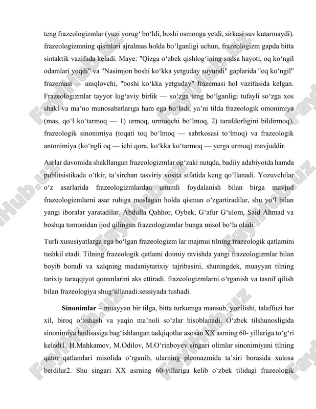 ogʻiz, ammamning buzogʻi, tuyogʻini shiqillatmoq) va gapga teng frazeologizmlar (yuzi yorugʻ boʻldi, boshi osmonga yetdi, sirkasi suv kutarmaydi). frazeologizmning qismlari ajralmas holda boʻlganligi uchun, frazeologizm gapda bitta sintaktik vazifada keladi. maye: "qizga oʻzbek qishlogʻining sodsa hayoti, oq koʻngil odamlari yoqdi" va "nasimjon boshi koʻkka yetguday suyundi" gaplarida "oq koʻngil" frazemasi — aniqlovchi, "boshi koʻkka yetguday" frazemasi hol vazifasida kelgan. frazeologizmlar tayyor lugʻaviy birlik — soʻzga teng boʻlganligi tufayli soʻzga xos shakl va maʼno munosabatlariga ham ega boʻladi, yaʼni tilda frazeologik omonimiya (mas, qoʻl koʻtarmoq — 1) urmoq, urmoqchi boʻlmoq, 2) tarafdorligini bildirmoq), frazeologik sinonimiya (toqati toq boʻlmoq — sabrkosasi toʻlmoq) va frazeologik antonimiya (koʻngli oq — ichi qora, koʻkka koʻtarmoq — yerga urmoq) mavjuddir. asrlar davomida shakllangan frazeologizmlar ogʻzaki nutqda, badiiy adabiyotda hamda publitsistikada oʻtkir, taʼsirchan tasviriy vosita sifatida keng qoʻllanadi. yozuvchilar oʻz asarlarida frazeologizmlardan unumli foydalanish bilan birga mavjud frazeologizmlarni asar ruhiga moslagan holda qisman oʻzgartiradilar, shu yoʻl bilan …