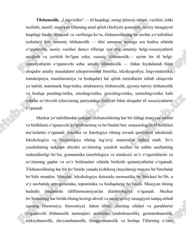 ekshiradi; leksikologiya va frazeologiya tilning lugʻaviy materialini tadqiq etadi. soʻz yasalishining tadqiqot obyekti soʻzlarning yasalish usullari va ushbu usullarning mahsuldorligi boʻlsa, grammatika (morfologiya va sintaksis) soʻz oʻzgarishlarini va soʻzlarning gaplar va soʻz birikmalari sifatida birikishi qonuniyatlarini oʻrganadi. tilshunoslikning har bir boʻlimida yanada kichikroq (maydaroq) maxsus boʻlimchalar boʻlishi mumkin. masalan, leksikologiya doirasida onomastika boʻlimchasi boʻlib, u oʻz navbatida antroponimika, toponimika va boshqalarga boʻlinadi. muayyan tilning hududiy farqlanishi (differensiatsiyasi)ni dialektologiya oʻrganadi. mazkur boʻlimlarning har birida tilning hozirgi ahvoli va uning tarixiy taraqqiyoti tadqiq etiladi (qarang diaxroniya, sinxroniya). jahon tillari, ularning oilalari va guruhlarini oʻrganuvchi tilshunoslik tarmoqlari: arabistika (arabshunoslik), germanshunoslik, turkiyshunoslik, slavyanshunoslik, finugorshunoslik va boshqa tillarning oʻzaro taʼsirlashuvi, yordamchi xalqaro tillarni yaratish nazariyasi va amaliyoti, shuningdek, bir tildan ikkinchi tilga tarjima qilish muammolarini interlingvistika va tarjima nazariyasi oʻrganadi. tilshunoslik fan sifatida ona tili va xorijiy tillarni oʻrganishda, terminologiyani ishlab chiqish va takomillashtirishda, lisoniy matnlarni ilmiy sharhlashda, mashina tarjimasida muhim ahamiyatga ega; mavjud va …