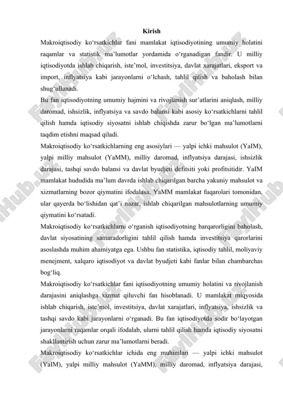 adi. u mamlakat miqyosida ishlab chiqarish, iste’mol, investitsiya, davlat xarajatlari, inflyatsiya, ishsizlik va tashqi savdo kabi jarayonlarni o‘rganadi. bu fan iqtisodiyotda sodir bo‘layotgan jarayonlarni raqamlar orqali ifodalab, ularni tahlil qilish hamda iqtisodiy siyosatni shakllantirish uchun zarur ma’lumotlarni beradi. makroiqtisodiy ko‘rsatkichlar ichida eng muhimlari — yalpi ichki mahsulot (yaim), yalpi milliy mahsulot (yamm), milliy daromad, inflyatsiya darajasi, ishsizlik darajasi va tashqi savdo balansi hisoblanadi. yaim mamlakat hududida ishlab chiqarilgan barcha yakuniy mahsulot va xizmatlarning umumiy qiymatini bildiradi, yamm esa mamlakat fuqarolari tomonidan yaratilgan mahsulotlar qiymatini, ular qayerda bo‘lishidan qat’i nazar, o‘z ichiga oladi. makroiqtisodiy ko‘rsatkichlar yordamida iqtisodiyotning o‘sish sur’atlari, narxlar darajasining o‘zgarishi, aholining bandlik holati, davlat byudjeti daromad va xarajatlari o‘rtasidagi muvozanat kabi masalalar tahlil qilinadi. shu orqali davlat iqtisodiy siyosatining samaradorligi baholanadi va kelajakdagi iqtisodiy qarorlar uchun asos yaratiladi. bu fan statistika, iqtisodiy tahlil, moliya, xalqaro iqtisodiyot va davlat boshqaruvi kabi boshqa fanlar bilan uzviy bog‘liq bo‘lib, ularni o‘zaro uyg‘un …