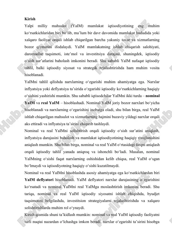 al yaimga moslashtirish imkonini beradi. shu tariqa, nominal va real yaim iqtisodiy siyosatni ishlab chiqishda, byudjet taqsimotini belgilashda, investitsion strategiyalarni rejalashtirishda va xalqaro solishtirishlarda muhim rol o‘ynaydi. kirish qismida shuni ta’kidlash mumkin: nominal va real yaim iqtisodiy faoliyatni turli nuqtai nazardan o‘lchashga imkon beradi, narxlar o‘zgarishi ta’sirini hisobga oladi va iqtisodiy tahlilni yanada ishonchli qiladi. shu sababli, ushbu ko‘rsatkichlar makroiqtisodiy tahlil va mamlakat iqtisodiy siyosatini shakllantirishda muhim ahamiyatga ega bo‘lib, iqtisodiy rivojlanishning haqiqiy holatini aniqlashga xizmat qiladi. 1. yalpi ichki mahsulot hajmini hisoblash usullari. yalpi ichki mahsulot – mamlakat iqtisodiy birliklari-rezidentlarining ma’lum davr ichida masalan, bir yildagi ish faoliyatining oxirgi natijasini ifodalovchi, istemol uchun ishlab chiqarilgan tovar va xizmatlarning bozor bahosida hisoblangan qiymatlari yig‘indisidir. unga mamlakatning iqtisodiy faolligi va farovonligi darajasini ifodalovchi umumiy indikator sifatida qaraladi: u iqtisodiyotning tarkibi va rivojlanish darajasini, xukumatning iqtisodiy siyosatidagi yutuq yoki kamchiliklarni mamlakat va ayrim regionlarning iqtisodiyoti holati va rivojlanish darajasini boshqa mamlakat va …