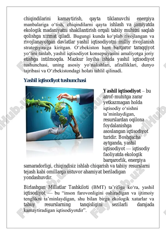 farovonligini oshiradigan va ijtimoiy tenglikni ta’minlaydigan, shu bilan birga ekologik xatarlar va tabiiy resurslarning tanqisligini sezilarli darajada kamaytiradigan iqtisodiyotdir”. yashil iqtisodiyot quyidagi tamoyillarga asoslanadi:  uglerod chiqindilarini kamaytirish  energiya va resurslardan samarali foydalanish  qayta tiklanuvchi energiya manbalaridan foydalanish  atrof-muhitni muhofaza qilish  ekologik toza texnologiyalarni joriy etish  ijtimoiy adolat va barqaror turmush tarzini qo‘llab- quvvatlash yashil iqtisodiyot nafaqat ekologik muammolarga yechim topish vositasi, balki iqtisodiy barqarorlik, yangi ish o‘rinlari yaratish va uzoq muddatli rivojlanishning kafolati sifatida ham ko‘rilmoqda. uning paydo bo‘lishi va dolzarbligi yashil iqtisodiyot tushunchasi ilk bor 1980-yillarda atrof- muhitni muhofaza qilish, iqtisodiy rivojlanish va ijtimoiy tenglikni uyg‘unlashtirish zarurati ortib borgan davrda ilgari surilgan. ammo bu g‘oya global miqyosda keng e’tiborga 2008- yilgi jahon moliyaviy inqirozidan so‘ng tushdi. xalqaro hamjamiyat iqtisodiy tiklanish jarayonida ekologik barqarorlikni ham hisobga olish zarurligini anglab yetdi. shundan so‘ng “yashil iqtisodiyot” konsepsiyasi ko‘plab xalqaro tashkilotlar, xususan, birlashgan millatlar tashkiloti (bmt), jahon …