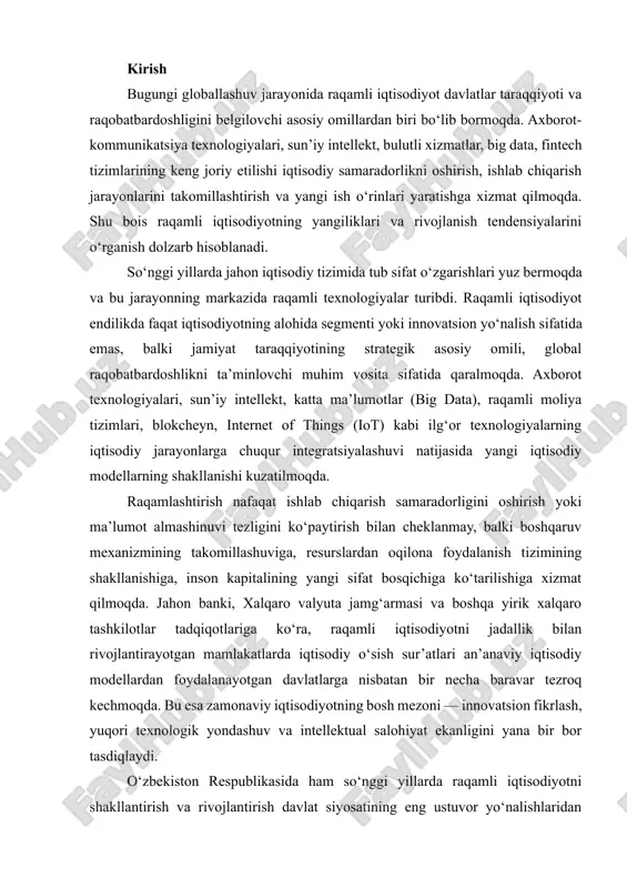 larda iqtisodiy o‘sish sur’atlari an’anaviy iqtisodiy modellardan foydalanayotgan davlatlarga nisbatan bir necha baravar tezroq kechmoqda. bu esa zamonaviy iqtisodiyotning bosh mezoni — innovatsion fikrlash, yuqori texnologik yondashuv va intellektual salohiyat ekanligini yana bir bor tasdiqlaydi. o‘zbekiston respublikasida ham so‘nggi yillarda raqamli iqtisodiyotni shakllantirish va rivojlantirish davlat siyosatining eng ustuvor yo‘nalishlaridan biriga aylandi. “raqamli o‘zbekiston – 2030” strategiyasi doirasida raqamli infratuzilmani kengaytirish, davlat xizmatlarini elektronlashtirish, iqtisodiyot tarmoqlariga ilg‘or raqamli yechimlarni joriy etish, it kadrlar tayyorlash tizimini isloh qilish yo‘nalishlarida keng ko‘lamli ishlar olib borilmoqda. raqamli transformatsiya natijasida davlat boshqaruvi, moliya, ta’lim, sog‘liqni saqlash, transport, energetika kabi sohalarda samaradorlik oshib, raqamli xizmatlar bozori shakllanmoqda. shu bilan birga, raqamli tadbirkorlik, startap ekotizimi, elektron tijorat va fintech xizmatlari jadal rivojlanib, yangi investitsion imkoniyatlar yuzaga kelmoqda. shunday ekan, raqamli iqtisodiyotning dolzarb tendensiyalari, sohadagi global va mahalliy islohotlar, texnologik o‘zgarishlarning iqtisodiy jarayonlarga ta’siri, shuningdek, raqamli innovatsiyalarning kelajak perspektivalarini chuqur tahlil qilish ushbu mavzuning ilmiy va amaliy …