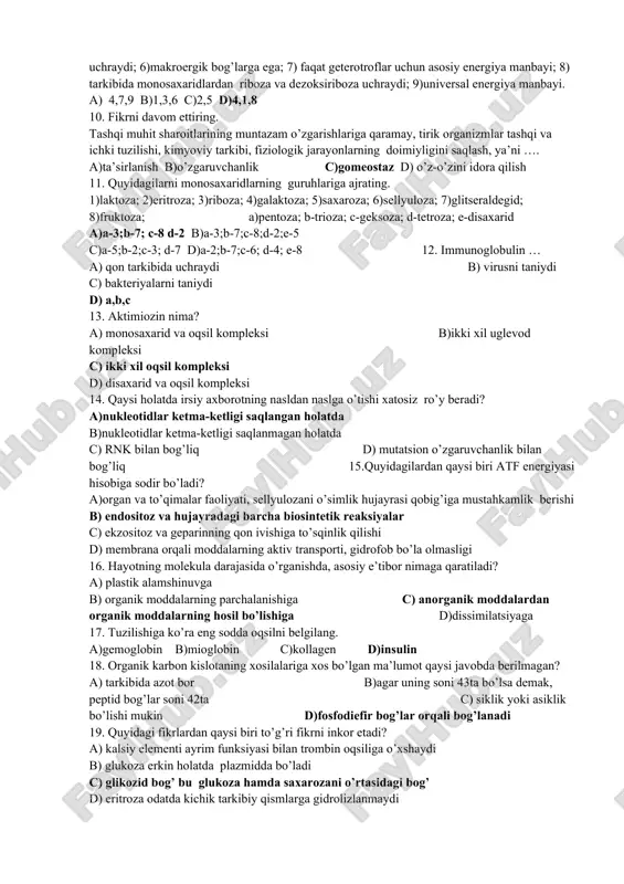 ddalardan tashkil topgan biotizmga xos xususiyat ? a) aniq bir joyda joylashadi b)yaxlit biologik tizim c)energiyaning to’planishi va sarflanishi sodir bo’ladi d)hujayralar ixtisoslashuvi kuzatiladi 8. miqdori hujayralardagi moddalar almashinuvi intensivligiga bog’liq bo’lgan moddaga xos ma’lumotlarni belgilang. 1)buferlikni ta’minlaydi; 2)barcha organic birikmalar tarkbiga kiradi; 3)erituvchi; 4)metabolizm mahsulotlarini tashiydi; 5) hujayradagi miqdori 98%; 6)ko’p hujayrali organizmlardagi miqdori 80% 7)ko’pchilik organizmlar uchun yashash muhiti; 8)dipol molekula; 9)gidrofil bo’la oladi. a)1,9,3 b) 4,7,8 c) 2,9,5 d)1,7 9. atf haqidagi ma’lumotlarni ajrating. 1)gidrofil emas; 2)gidrofob emas; 3)tarkibida mikroelementlardan n uchraydi; 4)tarkibida makroelementlardan p uchraydi; 5) tarkibida mikroelementlardan yod va mis uchraydi; 6)makroergik bog’larga ega; 7) faqat geterotroflar uchun asosiy energiya manbayi; 8) tarkibida monosaxaridlardan riboza va dezoksiriboza uchraydi; 9)universal energiya manbayi. a) 4,7,9 b)1,3,6 c)2,5 d)4,1,8 10. fikrni davom ettiring. tashqi muhit sharoitlarining muntazam o’zgarishlariga qaramay, tirik organizmlar tashqi va ichki tuzilishi, kimyoviy tarkibi, fiziologik jarayonlarning doimiyligini saqlash, ya’ni …. a)ta’sirlanish b)o’zgaruvchanlik c)gomeostaz d) o’z-o’zini …
