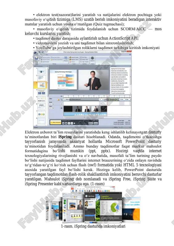 rga ega [http://www.ispringsolutions.com]. mustaqil ekspertlarning fikriga ko‗ra, bugungi kunda mazkur mahsulot tezligi, bir formatdan boshqa formatga konvertatsiyalash sifati va optsiyalar soniga ko‗ra eng yaxshilaridan biri hisoblanadi. ispring nafaqat flash-taqdimotlarni yaratishga, balki ta‘lim jarayonida qo‗llanilishi mumkin bo‗lgan roliklar tayyorlashda, xususan, ularga turli shakldagi so‗rovlar, elektron testlarni ham kiritgan holda o‗zaro interaktiv bog‗lanish imkoniyatini ham beradi. ispring quyidagi imkoniyatlari mavjud: • taqdimot fayllarini bir necha (exe, swf, html) formatlarda konvertatsiyalash imkoniyati; • taqdimot kontentiga tashqi resurslarni (audio, video yoki flash fayllarni) kiritish imkoniyati; • taqdimot kontentini muhofaza qilish: parol yordamida ko‗ra olish, taqdimotga «himoya belgi»si qo‗yish, taqdimotni faqat ruxsat etilgan domenlardagina «aylantirilishi»; • video qo‗shish va uni animatsiyalar bilan sinxronlashtirish; • elektron test(nazorat)larini yaratish va natijalarini elektron pochtaga yoki masofaviy o‗qitish tizimiga (lms) uzatib berish imkoniyatini beradigan interaktiv matnlar yaratish uchun vosita o‗rnatilgan (quiz tugmachasi); • masofaviy o‗qitish tizimida foydalanish uchun scorm/aicc — mos keluvchi kurslarini yaratish; • taqdimot dastur darajasida aylantirish …