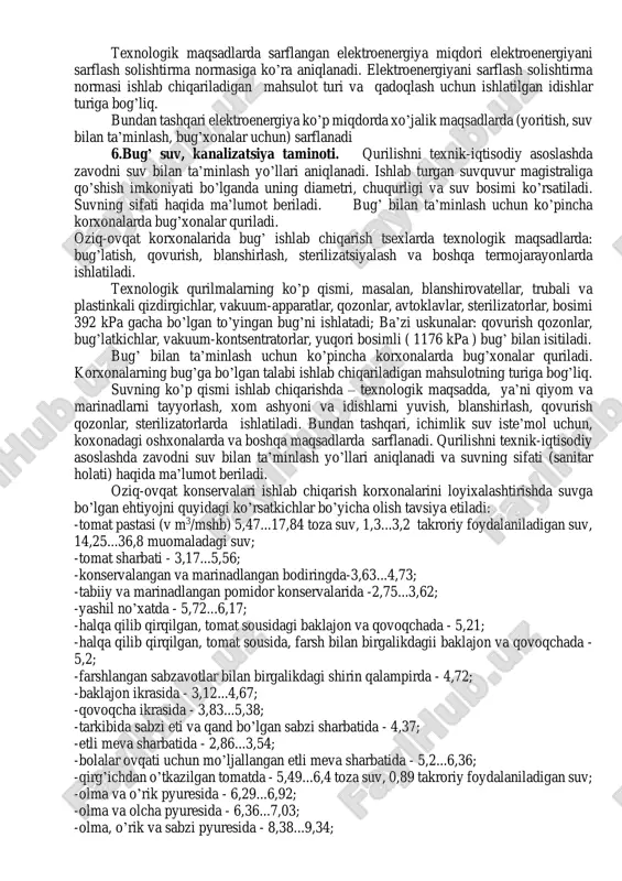lanadi. asosiy omillardan tashqari ikkinchi darajali omillar mavjud bo’lib, ular ham iqtisodiy asoslash uchun muhim hisoblanadi. bu omillarga quyidagilar kiradi: 1.er –tuproq xarakteristikasi. bu bo’limda qurilishning joyi, uning qaysi viloyatga qarashligi aniqlanadi va chegaralari belgilanadi. tanlangan joyining yer tuzulishi va iqlim sharoitlari o’rganib, barcha qishloq xo’jalik mahsulotlarini yetishtirish imkoniyati, xosildorligi va sifati aniqlanadi. qayta ishlash liniyalarning ishlash muddati havo xaroratining o’zgarish diapazoniga, pats temperaturalarning davriga bog’liqdir. bosh reja tuzulganda shamol esish yunalishi e’tiborga olinib, tutun, gaz chiqaradigan ob’ektlar shamol esmaydigan tomonda ishlab chiqarish tsexlardan va axoli yashaydigan uylardan uzoqroq joylashgan bo’lishi kerak. 2.xom ashyo zonasi. loyihalanadigan zavodni mahsulot bilan kerakli darajada ta’minlash uchun atrofdagi xo’jaliklar unga biriktirilib, xom ashyo zonasini tashqil etadi. 3.qurilish materiallari. yangi qurilishda, asosan, maxaliy qurilish materiallardan foydalanishga yo’nalgan bo’lishi kerak. 4.transport aloqalari. xom ashyoni olib kelish va tayyor mahsulotni jo’natishish yo’llari ko’rsatiladi 5.elektr taminoti. texnologik maqsadlarda sarflangan elektroenergiya miqdori elektroenergiyani sarflash solishtirma normasiga ko’ra aniqlanadi. texnologik …