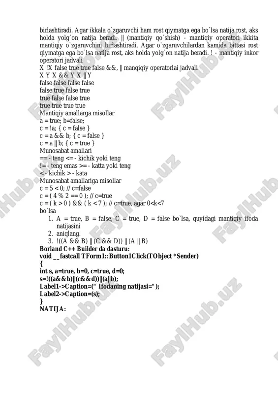 ar o`zgaruvchilardan kamida bittasi rost qiymatga ega bo`lsa natija rost, aks holda yolg`on natija beradi. ! - mantiqiy inkor operatori jadvali x !x false true true false &&, || manqiqiy operatorlai jadvali x y x && y x || y false false false false false true false true true false false true true true true true mantiqiy amallarga misollar a = true; b=false; c = !a; { c = false } c = a && b; { c = false } c = a || b; { c = true } munosabat amallari == - teng = - katta yoki teng - kata munosabat amallariga misollar c = 5 0 ) && ( k caption=(" ifodaning natijasi="); label2->caption=(s); } natija: 2. a = true, v = false, s = true, d = false bo`lsa, quyidagi mantiqiy ifoda natijasini aniqlang. ((a && b) || (c && d)) && (a || b) …