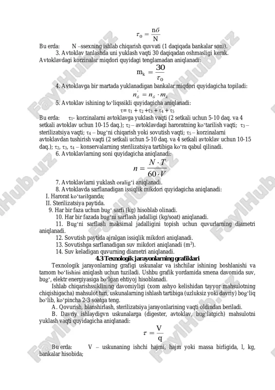 (ko‘pincha 1 soatda). 3. uskunaning gabaritlari (bo‘yi, eni, balandligi). 4. kerak bo‘lgan elektr energiyasi quvvati (elektrodvigatel uchun). 5. isitish yuzasi. 6. mashina yoki uskunaning og‘irligi (massasi). texnologik uskunalar maxsus texnika adabiyotlaridan va kataloglardan tanlanadi. loyihada har bir uskunaning kerakli soni aniqlanadi. 4.2. vertikal avtoklavlarni hisoblash. bitta korzinada sig‘adigan bankalar miqdori quyidagicha aniqlanadi: n a d db k b = 0 785 2 2, bu erda:a – korzina va banka bo‘ylarning nisbati, (butun son);dk va db – korzina va bankalarning diametri, m. 2. bitta korzinalarni to‘ldirish vaqti quyidagicha aniqlanadi: tayanch iboralar: liniya, sex ishlash grafigi, xom ashyo hisobi, sarflash me’yori texnologik sxemalar, , yog’lilik darajasi, viamainlar n nb =0 bu erda: n –ssexning ishlab chiqarish quvvati (1 daqiqada bankalar soni). 3. avtoklav tanlashda uni yuklash vaqti 30 daqiqadan oshmasligi kerak. avtoklavdagi korzinalar miqdori quyidagi tenglamadan aniqlanadi: 0 30  =km 4. avtoklavga bir martada yuklanadigan bankalar miqdori quyidagicha topiladi: n n …