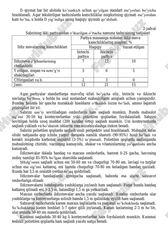 misol uchun piyozning bug’iz chirish kasalligini aniqlash uchun o’rtacha namunadan kamida 50 piyoz kesiladi. standartlar yoki texnik shartlarda ko’rsatilganidek tashxis natijalari 0,1 aniqlikkacha foizlarda ifodalanadi. barcha ko’rsatkichlarning yig’indisi 100 % ni tashkil etishi kerak. bunda ildiz mevalarga yopishgan tuproqlar ko’rsatkichlar yig’indisiga kirmaydi. topilgan kamchiliklar bo’yicha hisoblangan a (%) partiya standart qismining miqdorini quyidagi formula bo’yicha aniqlaymiz: d b a −  = 100 100 , bu yerda b-partiyaning kamchiliksiz qismining miqdori, aniq ma’lumotlar bo’yicha, %; d - ruxsat etilgan kamchilikli mahsulotning yig’ma miqdori, partiya standart qismini qo’shgan holda, %. d qiymat har bir alohida ko’rsatkich uchun qo’yilgan standart me’yorlari bo’yicha hisoblanadi. agar tekshirilgan tashxislarda kamchiliklar miqdorining qiymati me’yoridan kam bo’lsa, u holda d yig’indiga uning haqiqiy qiymati qo’shiladi. 2-jadval sabzining ikki partiyasidan o’tkazilgan o’rtacha namuna tashxisining natijalari ildiz mevalarning kamchiliklari partiya massasiga nisbatan ildiz meva kamchiliklaring miqdori, % haqiqiy ruxsat etilgan birinchi partiya ikkinchi partiya ildizmeva o’lchamlarining chetlashishi 7 12 …