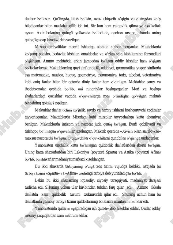 tut. bir kun ham yalqovlik qilma yo‘qsa kaltak eysan. axir bolaning qulog‘i yelkasida bo‘ladi-da, qachon ursang, shunda uning qulog‘iga gap kiradi»,-deb yozilgan. mesopotamiyaliklar maorif ishlariga alohida e‘tibor berganlar. maktablarda ko‘proq podsho, badavlat kishilar, amaldorlar va o‘ziga to‘q kishilarning farzandlari o‘qishgan. ammo maktabda erkin jamoadan bo‘lgan oddiy kishilar ham o‘qigan bo‘lsalar kerak. maktablarning quyi sinflarida til, adabiyoi, grammatika, yuqori sinflarda esa matematika, musiqa, huquq, geometriya, astronomiya, tarix, tabobat, veterinariya kabi aniq fanlar bilan bir qatorda diniy fanlar ham o‘qitilgan. maktablar saroy va ibodatxonalar qoshida bo‘lib, uni ruhoniylar boshqarganlar. mari va boshqa shaharlardagi qazishlar vaqtida o‘quvchilarga mos o‘rindiqlar qo‘yilgan maktab binosining qoldig‘i topilgan. maktablar davlat uchun xo‘jalik, savdo va harbiy ishlarni boshqaruvchi xodimlar tayyorlaganlar. maktablarda misrdagi kabi mirzolar tayyorlashga katta ahamiyat berilgan. maktablarda intizom va nazorat juda qattiq bo‘lgan. etarli qobiliyatli va tirishqoq bo‘lmagan o‘quvchilar jazolangan. maktab qoshida «xivich bilan savalovchi» maxsus nazoratchi bo‘lgan. o‘qituvchilar o‘quvchilarni qunt bilan o‘qishga undaganlar. yunoniston unchalik …