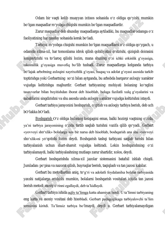 o‗z oldiga qo‗yishi mumkin bo‗lgan maqsadlar ro‗yobga chiqishi mumkin bo‗lgan maqsadlardir. zarur maqsadlar deb shunday maqsadlarga aytiladiki, bu maqsadlar odamga o‗z faoliyatining har qanday sohasida kerak bo‗ladi. tarbiya ro‗yobga chiqishi mumkin bo‗lgan maqsadlarni o‗z oldiga qo‗ygach, u odamda xilma-xil, har tomonlama idrok qilish qobiliyatini o‗stirishi, qiziqish doirasini kengaytirishi va to‗laroq qilishi lozim, mana shuning o‗zi ichki erkinlik g‗oyasiga, takomillik g‗oyasiga muvofiq bo‗lib tushadi. zarur maqsadlarga kelganda tarbiya bo‗lajak arbobning axloqini xayrixohlik g‗oyasi, huquq va adolat g‗oyasi asosida tarkib toptirishga yoki gerbartning so‗zi bilan aytganda, bu arbobda barqaror axloqiy xarakter vujudga keltirishga majburdir. gerbart tarbiyaning mohiyati bolaning ko‗nglini tasavvurlar bilan boyitishdan iborat deb hisoblab, bolaga fazilatli xulq g‗oyalarini va sabablarini singdirishni va shu asosda unda axloqiy xarakter vujudga keltirishni istaydi. gerbart tarbiya jarayonini boshqarish, o‗qitish va axloqiy tarbiya berish, deb uch bo‗lakka bo‗ladi. boshqarish o‗z oldiga bolaning kelajagini emas, balki hozirgi vaqtning o‗zida, ya‘ni tarbiya jarayonining o‗zida tartib saqlab turishni vazifa …