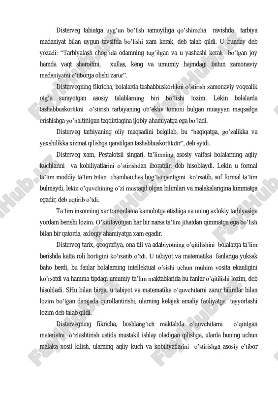 va bu sohadagi ish tajribalarini o‟rganish zarurligini ko‟rsatib berdi. disterveg tabiatga uyg‟un bo‟lish tamoyiliga qo‟shimcha ravishda tarbiya madaniyat bilan uygun tavsifda bo‟lishi xam kerak, deb talab qildi. u bunday deb yozadi: “tarbiyalash chog‟ida odamning tug‟ilgan va u yashashi kerak bo‟lgan joy hamda vaqt sharoitini, xullas, keng va umumiy hajmdagi butun zamonaviy madaniyatni e‟tiborga olishi zarur”. distervegning fikricha, bolalarda tashabbuskorlikni o‟stirish zamonaviy voqealik olg‟a surayotgan asosiy talablarning biri bo‟lishi lozim. lekin bolalarda tashabbuskorlikni o‟stirish tarbiyaning ob‟ektiv tomoni bulgan muayyan maqsadga erishishga yo‟naltirilgan taqdirdagina ijobiy ahamiyatga ega bo‟ladi. disterveg tarbiyaning oliy maqsadini belgilab, bu “haqiqatga, go‟zalikka va yaxshilikka xizmat qilishga qaratilgan tashabbuskorlikdir”, deb aytdi. disterveg xam, pestalotsii singari, ta‟limning asosiy vaifasi bolalarning aqliy kuchlarini va kobiliyatlarini o‟stirishdan iboratdir, deb hisoblaydi. lekin u formal ta‟lim moddiy ta‟lim bilan chambarchas bog‟langanligini ko‟rsatib, sof formal ta‟lim bulmaydi, lekin o‟quvchining o‟zi mustaqil olgan bilimlari va malakalarigina kimmatga egadir, deb uqtirib o‟tdi. ta‟lim insonning xar tomonlama kamolotga …