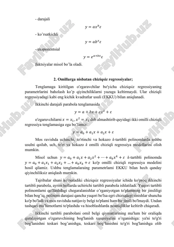 a modellarini olish mumkin. misol uchun 𝑦 = 𝑎0 + 𝑎1𝑥 + 𝑎2𝑥 2 +⋯+ 𝑎𝑘𝑥 𝑘 + 𝜀 k-tartibli polinomda 𝑦 = 𝑎0 + 𝑎1𝑥1 + 𝑎2𝑥2 +…+ 𝑎𝑘𝑥𝑘 + 𝜀 ko'p omilli chiziqli regressiya modelini hosil qilamiz. ushbu tenglamalaraing parametrlami ekku bilan hech qanday qiyinchiliksiz aniqlash murnkin. tajribalar shuni ko'rsatadiki chiziqsiz regressiyalar ichida ko'proq ikkinchi tartibli parabola, ayrim hollarda uchirichi tartibli parabola ishlatiladi. yuqori tartibli polinomlarni qo'llashdagi chegaralanishlar o’rganiyotgan to'plamning bir jinsliligi bilan bog’iq, polinom darajasi qancha yuqori bo'lsa egri chiziqdagi sinishlar shuncha ko'p bo'ladi va mos ravishda natijaviy belgi to'plami ham bir jinsli bo'lmaydi. undan tashqari ma’lumotlarni to'plashda va hisoblashlarda noaniqliklar keltirib chiqaradi. ikkinchi tartibli parabolani omil belgi qiymatlarining ma'lum bir oraliqda qaralayotgan o'zgaruvchining bog'lanish xususiyatini o’rganishiga: ya'ni to'g'ri bog'lanishni teskari bog’anishga, teskari bog’lanishni to'g'ri bog'lanishga olib keladigan holatlarda qo'llash maqsadga muvofiq. bunday holatlarda omil belgining natijaviy belgini ekstrial (maksimal yoki minimal) qiymatga erishtiruvchi qiymati aniqlanadi. buning …