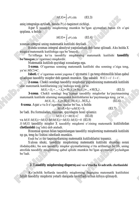bunda xosmas integral absolyut yaqinlashadi deb faraz qilinadi. aks holda x miqdor matematik kutilishiga ega bo’lmaydi. ta‘riflarga ko’ra tasodifiy miqdorning matematik kutilishi tasodifiy bo’lmagan (o’zgarmas) miqdordir. matematik kutilish quyidagi xossalarga ega. 1-xossa. o’zgarmas sonning matematik kutilishi shu sonning o’ziga teng, ya‘ni m(s)=s. isboti. s o’zgarmas sonni yagona s qiymatni 1 ga teng ehtimollik bilan qabul qiladigan tasodifiy miqdor deb qarash mumkin. shu sababli sscm  1)( . 2-xossa. chekli sondagi tasodifiy miqdorlar yigindisining matematik kutilishi ular matematik kutililarining yig’indisiga teng, ya‘ni m(x1+x2+…+xn)=m(x1)+m(x2)+...+m(xn) . (83.5) 3-xossa. chekli sondagi bog’liqmas tasodifiy miqdorlar ko’paytmasining matematik kutilishi ularning matematik kutilishlarini ko’paytmasiga teng, ya‘ni m(x1 x2...xn)=m(x1)m(x2)...m(xn). (83.6) 4-xossa. agar a va b o’zgarmas sonlar bo’lsa, u holda m(ax+b)=am(x)+b. (83.7) bo’ladi. bu formuladan, xususan, quyidagini hosil qilamiz: m(x-s)=m(x)-s (83.8) va m(x-m(x))=m(x)-m(m(x))=m(x)-m(x)=0. (83.9) x-m(x) tasodifiy miqdor x tasodifiy miqdorni o’zining matematik kutilishidan chetlanishi (og’ishi) deb ataladi. binomial qonun bilan taqsimlangan tasodifiy miqdorning matematik kutilishi np ga, teng …