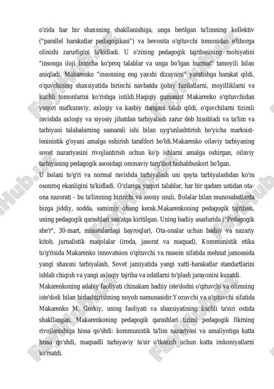 h vazifalariga o'qituvchilarning kuchlarini birlashtirishni talab qilib, makarenko bir vaqtning o'zida har bir shaxsning shakllanishiga, unga berilgan ta'limning kollektiv ("parallel harakatlar pedagogikasi") va bevosita o'qituvchi tomonidan e'tiborga olinishi zarurligini ta'kidladi. u o'zining pedagogik tajribasining mohiyatini "insonga iloji boricha ko'proq talablar va unga bo'lgan hurmat" tamoyili bilan aniqladi. makarenko "insonning eng yaxshi dizaynini" yaratishga harakat qildi, o'quvchining shaxsiyatida birinchi navbatda ijobiy fazilatlarni, moyilliklarni va kuchli tomonlarini ko'rishga intildi.haqiqiy gumanist makarenko o'qituvchidan yuqori mafkuraviy, axloqiy va kasbiy darajani talab qildi, o'quvchilarni tizimli ravishda axloqiy va siyosiy jihatdan tarbiyalash zarur deb hisobladi va ta'lim va tarbiyani talabalarning samarali ishi bilan uyg'unlashtirish bo'yicha marksist- leninistik g'oyani amalga oshirish tarafdori bo'ldi.makarenko oilaviy tarbiyaning sovet nazariyasini rivojlantirish uchun ko'p ishlarni amalga oshirgan, oilaviy tarbiyaning pedagogik asosidagi ommaviy targ'ibot tashabbuskori bo'lgan. u bolani to'g'ri va normal ravishda tarbiyalash uni qayta tarbiyalashdan ko'ra osonroq ekanligini ta'kidladi. o'zlariga yuqori talablar, har bir qadam ustidan ota- ona nazorati - bu …