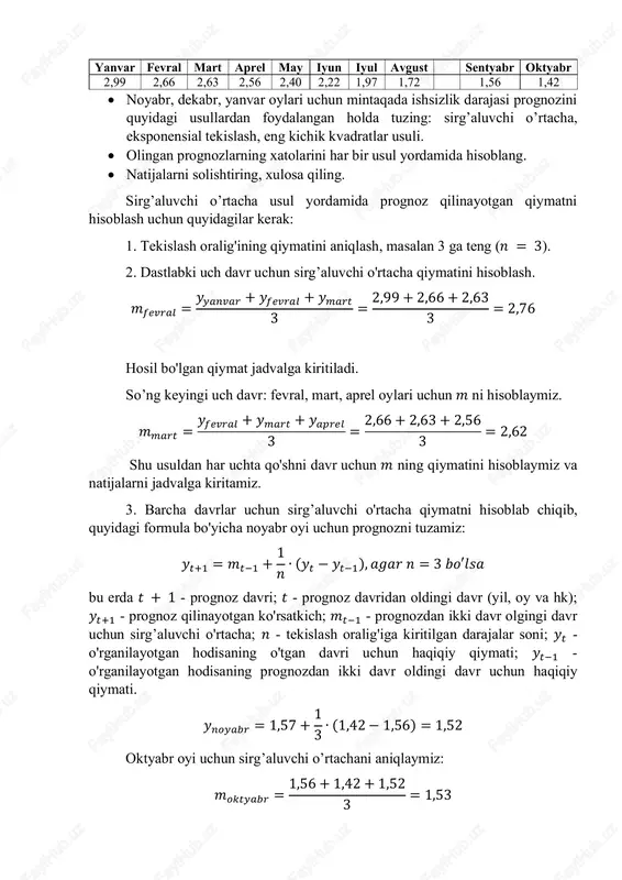 sirg’aluvchi o'rtacha qiymatni hisoblab chiqib, quyidagi formula bo'yicha noyabr oyi uchun prognozni tuzamiz: 𝑦𝑡+1 = 𝑚𝑡−1 + 1 𝑛 ∙ (𝑦𝑡 − 𝑦𝑡−1), 𝑎𝑔𝑎𝑟 𝑛 = 3 𝑏𝑜′𝑙𝑠𝑎 bu erda 𝑡 + 1 - prognoz davri; 𝑡 - prognoz davridan oldingi davr (yil, oy va hk); 𝑦𝑡+1 - prognoz qilinayotgan ko'rsatkich; 𝑚𝑡−1 - prognozdan ikki davr olgingi davr uchun sirg’aluvchi o'rtacha; 𝑛 - tekislash oralig'iga kiritilgan darajalar soni; 𝑦𝑡 - o'rganilayotgan hodisaning o'tgan davri uchun haqiqiy qiymati; 𝑦𝑡−1 - o'rganilayotgan hodisaning prognozdan ikki davr oldingi davr uchun haqiqiy qiymati. 𝑦𝑛𝑜𝑦𝑎𝑏𝑟 = 1,57 + 1 3 ∙ (1,42 − 1,56) = 1,52 oktyabr oyi uchun sirg’aluvchi o’rtachani aniqlaymiz: 𝑚𝑜𝑘𝑡𝑦𝑎𝑏𝑟 = 1,56 + 1,42 + 1,52 3 = 1,53 dekabr oyi uchun prognoz tuzamiz: 𝑦𝑑𝑒𝑘𝑎𝑏𝑟 = 1,5 + 1 3 ∙ (1,52 − 1,42) = 1,53 noyabr oyi uchun sirg’aluvchi o’rtachani aniqlaymiz: 𝑚𝑛𝑜𝑦𝑎𝑏𝑟 = 1,42 + 1,52 + 1,53 3 = 1,49 …