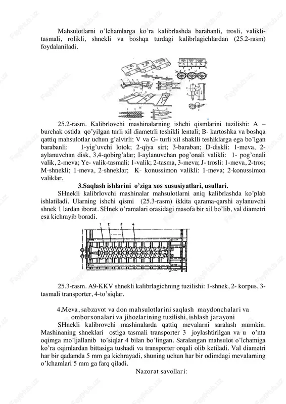 a omborxonalarining turlari va tarkibi. kalibrlash texnologiyasi va mashinalari. tayanch iboralar: mahsulotlarni kalibrlash usullari, mexanizatsiyalash asoslari, texnologik jarayonlar va mashinalar turi, mashinaning ishchi qismlari. mahsulotlarni o’lchamlarga ko’ra kalibrlashda barabanli, trosli, valikli- tasmali, rolikli, shnekli va boshqa turdagi kalibrlagichlardan (25.2-rasm) foydalaniladi. 25.2-rasm. kalibrlovchi mashinalarning ishchi qismlarini tuzilishi: a – burchak ostida qo’yilgan turli xil diametrli teshikli lentali; b- kartoshka va boshqa qattiq mahsulotlar uchun g’alvirli; v va g- turli xil shaklli teshiklarga ega bo’lgan barabanli: 1-yig’uvchi lotok; 2-qiya sirt; 3-baraban; d-diskli: 1-meva, 2- aylanuvchan disk, 3,4-qobirg’alar; i-aylanuvchan pog’onali valikli: 1- pog’onali valik, 2-meva; ye- valik-tasmali: 1-valik; 2-tasma, 3-meva; j- trosli: 1-meva, 2-tros; m-shnekli; 1-meva, 2-shneklar; k- konussimon valikli: 1-meva; 2-konussimon valiklar. 3.saqlash ishlarini o’ziga xos xususiyatlari, usullari. shnekli kalibrlovchi mashinalar mahsulotlarni aniq kalibrlashda ko’plab ishlatiladi. ularning ishchi qismi (25.3-rasm) ikkita qarama-qarshi aylanuvchi shnek 1 lardan iborat. shnek o’ramalari orasidagi masofa bir xil bo’lib, val diametri esa kichrayib boradi. 25.3-rasm. a9-kkv shnekli …
