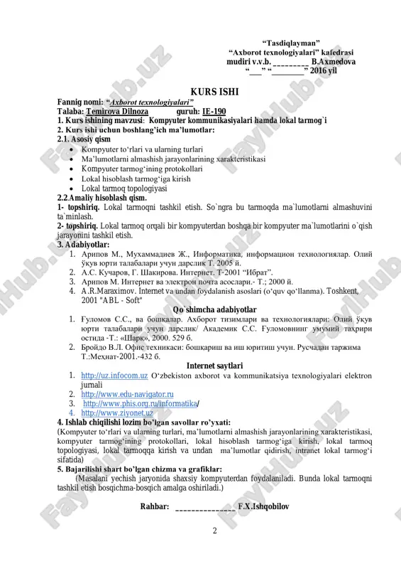 3. http://www.phis.org.ru/informatika/ 4. http://www.ziyonet.uz 4. ishlab chiqilishi lozim bo‟lgan savollar ro‟yxati: (kompyuter to‗rlari va ularning turlari, ma‘lumotlarni almashish jarayonlarining xarakteristikasi, kompyuter tarmog‗ining protokollari, lokal hisoblash tarmog‗iga kirish, lokal tarmoq topologiyasi, lokal tarmoqqa kirish va undan ma‘lumotlar qidirish, intranet lokal tarmog‗i sifatida) 5. bajarilishi shart bo‟lgan chizma va grafiklar: (masalani yechish jaryonida shaxsiy kompyuterdan foydalaniladi. bunda lokal tarmoqni tashkil etish bosqichma-bosqich amalga oshiriladi.) rahbar: _______________ f.x.ishqobilov http://uz.infocom.uz/ http://www.edu-navigator.ru/ http://www.phis.org.ru/informatika/ http://www.ziyonet.uz/ 3 mavzu: kompyuter kommunikasiyalari hamda lokal tarmog`i mundarija kirish…………………………………………………………………………… 4 1-bob kompyuter kommunikasiyalari…………………………………….. 5 1.1. kompyuter to‗rlari va ularning turlari…………………………. 7 1.2. ma‘lumotlarni almashish jarayonlarining xarakteristikasi…….. 10 1.3. kompyuter tarmog‗ining protokollari…………………………. 12 2-bob lokal tarmog`i……………………………………………………….. 16 2.1. lokal hisoblash tarmog‗iga kirish……………………………... 16 2.2. lokal tarmoq topologiyasi…………………………………….. 20 2.3. lokal tarmoqqa kirish va undan ma‘lumotlar qidirish, intranet lokal tarmog‗i sifatida…………………………………………. 23 xulosa…………………………………………………………………………... 31 4 kirish ma‘lumki, axborot texnologiyalarining inson faoliyati hamma jabxalarga kirib borish jarayoni borgan sari rivojlanib chuqurlashib bormoqda. umumiy soni, …