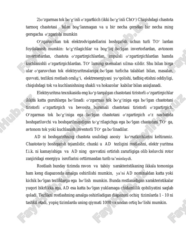 chastota tarmoq chastotasi bilan bog‘lanmagan va u bir necha gersdan bir necha ming gersgacha o‘zgarishi mumkin o‘zgaruvchan tok elektrodvigatellarini boshqarish uchun turli to‘ lardan foydalanish mumkin: to‘g‘rilagichlar va bog‘liq bo‘lgan invertorlardan, avtonom invertorlardan, chastota o‘zgartirgichlardan, impulsli o‘zgartirgichlardan hamda kuchlanishli o‘zgartirgichlardan. to‘ larning sxemalari xilma–xildir. shu bilan birga ular o‘garuvchan tok elektryuritmalariga bo‘lgan turlicha talablari bilan, masalan, quvvati, tezlikni rostlash oralig‘i, elektrenergiyani yo‘qolishi, tadbiq etishni oddiyligi, chiqishdagi tok va kuchlanishning shakli va hokazolar kabilar bilan aniqlanadi. elektryuritma texnikasida eng ko‘p tarqalgan chastotani tiristorli o‘zgartirgichlar ikkita katta guruhlarga bo‘linadi: o‘zgarmas tok bo‘g‘iniga ega bo‘lgan chastotani tiristorli o‘zgartirgich va bevosita buramali chastotani tiristorli o‘zgartirgich. o‘zgarmas tok bo‘g‘iniga ega bo‘lgan chastotani o‘zgartirgich o‘z navbatida boshqariluvchi va boshqarilmaydigan to‘g‘rilagichga ega bo‘lgan chastotani to‘ ga, avtonom tok yoki kuchlanish inventorli to‘ ga bo‘linadilar. ad ni boshqarishning chastota usulidagi asosiy ko‘rsatkichlarini keltiramiz. chastotaviy boshqarish tejamlidir, chunki u ad tezligini rostlashni, elektr yuritma f.i.k. ni kamayishiga va ad …