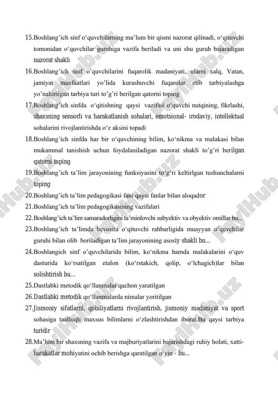 vazifasi o‘quvchi nutqining, fikrlashi, shaxsning sensorli va harakatlanish sohalari, emotsional- irodaviy, intellektual sohalarini rivojlantirishda o‘z aksini topadi 18. boshlang’ich sinfda har bir o‘quvchining bilim, ko‘nikma va malakasi bilan mukammal tanishish uchun foydalaniladigan nazorat shakli to’g’ri berilgan qatorni toping 19. boshlang’ich ta’lim jarayonining funksiyasini to‘g‘ri keltirlgan tushunchalarni toping 20. boshlang’ich ta’lim pedagogikasi fani qaysi fanlar bilan aloqador 21. boshlang’ich ta’lim pedagogikasining vazifalari 22. boshlang’ich ta’lim samaradorligini ta’minlovchi subyektiv va obyektiv omillar bu... 23. boshlang’ich ta’limda bevosita o‘qituvchi rahbarligida muayyan o‘quvchilar guruhi bilan olib boriladigan ta’lim jarayonining asosiy shakli bu... 24. boshlangich sinf o’quvchilarida bilim, ko‘nikma hamda malakalarini o‘quv dasturida ko‘rsatilgan etalon (ko‘rstakich, qolip, o‘lchagich)lar bilan solishtirish bu... 25. dastlabki metodik qo‘llanmalar qachon yaratilgan 26. dastlabki metodik qo‘llanmalarda nimalar yoritilgan 27. jismoniy sifatlarni, qobiliyatlarni rivojlantirish, jismoniy madaniyat va sport sohasiga taalluqli maxsus bilimlarni o‘zlashtirishdan iborat.bu qaysi tarbiya turidir 28. ma’lum bir shaxsning vazifa va majburiyatlarini bajarishdagi ruhiy holati, xatti- harakatlar mohiyatini ochib …