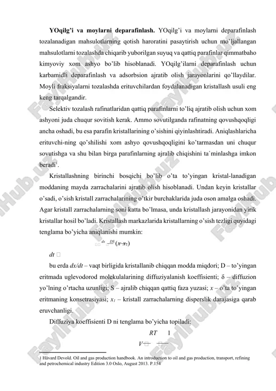 slik darajasiga qarab eruvchanligi. diffuziya koeffisienti d ni tenglama bo’yicha topiladi: rt 1 v   n 6r bu erda: r – unversal doimiysi; t – kristallanishning absolyut harorati; n – avagadro soni; r – qattiq uglevodorod molekulasining o’rtacha radiusi; η – muhitning dinamik qovushqoqligi. diffuziya koeffisienti d ning tenglamasini birinchi tenglama qo’yib, uni quyidagi ko’rinishga keltirish mumkin: d st v   (x  x1) 6n r demak, qattiq fazali eritmadan ajratib olish tezligi muhitning qovushqoqligiga, diffuzion yo’lning o’rtacha uzunligiga, qattiq uglevodorod molekulalarining o’rtacha radiusiga va eritma konsetrasiyasi hamda t haroratda ajralib chiqqan qattiq fazaning eruvchanligi orasidagi farqga bog’liq bo’ladi. deparafinlash jarayonlarining samaradorligiga xom ashyo sifati, tabiati, tarkibi va xom ashyoga qo’shiladigan erituvchini o’tkazib berish karraligi, xom ashyo eritmasini sovutish tezligi ta`sir ko’rsatadi. deparafinlashda qattiq uglevodorodlarni ajratib olishning to’liqligi moyli distillyatlarni fraksionirlash aniqligiga bog’liq bo’ladi. keng fraksion tarkibli distillyatlar tuzilishsi jihatidan ancha farq qilidigan qattiq uglevodorodlarning molekulalarini saqlaydi, bu …