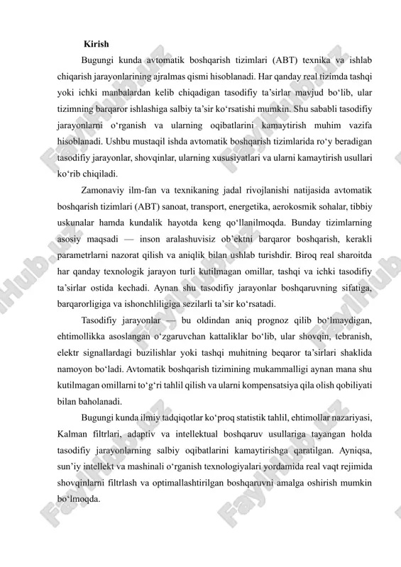 tahlil qilish va ularni kompensatsiya qila olish qobiliyati bilan baholanadi. bugungi kunda ilmiy tadqiqotlar ko‘proq statistik tahlil, ehtimollar nazariyasi, kalman filtrlari, adaptiv va intellektual boshqaruv usullariga tayangan holda tasodifiy jarayonlarning salbiy oqibatlarini kamaytirishga qaratilgan. ayniqsa, sun’iy intellekt va mashinali o‘rganish texnologiyalari yordamida real vaqt rejimida shovqinlarni filtrlash va optimallashtirilgan boshqaruvni amalga oshirish mumkin bo‘lmoqda. ushbu ishda avtomatik boshqarish tizimlarida uchraydigan tasodifiy jarayonlar tahlil qilinadi, ularning statistik xususiyatlari ko‘rib chiqiladi hamda shovqinlarni kamaytirish va tizim chiqishini silliqlash usullari haqida so‘z yuritiladi. mazkur mavzuning dolzarbligi shundaki, har qanday muhandislik tizimi faqat ideal sharoitda emas, balki real, noaniq va kutilmagan holatlarda ham ishonchli ishlashi zarur. shu sababli tasodifiy ta’sirlarni chuqur o‘rganish zamonaviy boshqaruv nazariyasining ajralmas qismiga aylangan. avtomatik boshqarish tizimlari bugungi kunda faqat an'anaviy sanoat liniyalari bilan chegaralanib qolmaydi. ular yuqori aniqlik talab etiladigan tibbiy diagnostika qurilmalari, avtonom robotlar, uchuvchisiz uchish apparatlari (dronlar), sun’iy yo‘ldoshlar va hatto aqlli transport tizimlarining asosiy boshqaruv mexanizmlarini …